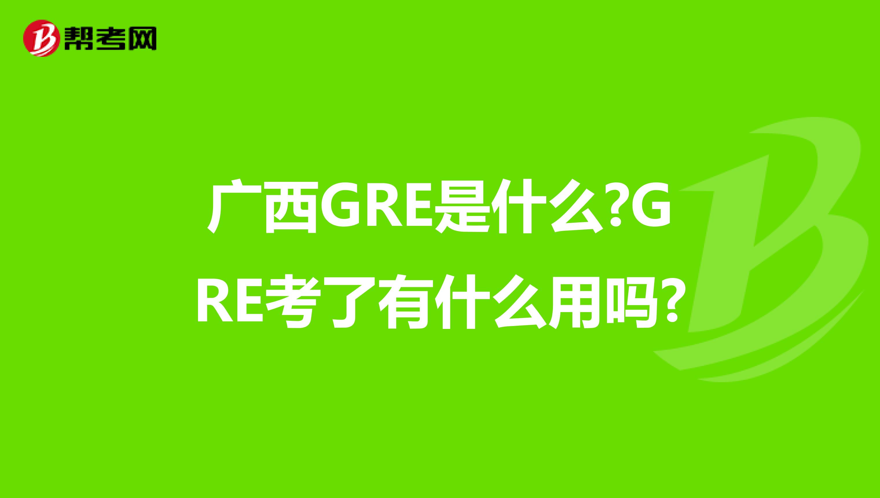 广西GRE是什么?GRE考了有什么用吗?