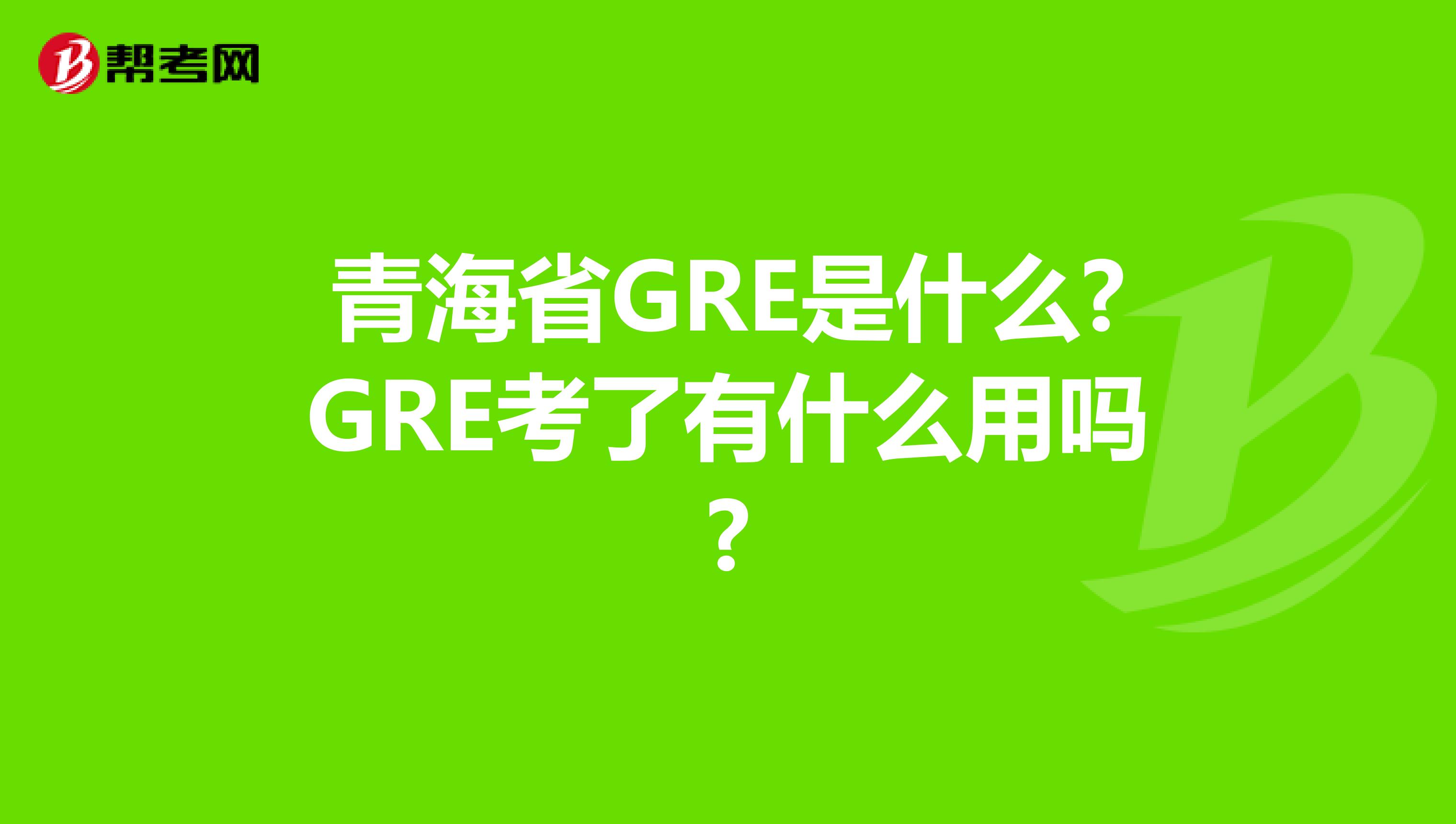 青海省GRE是什么?GRE考了有什么用吗?