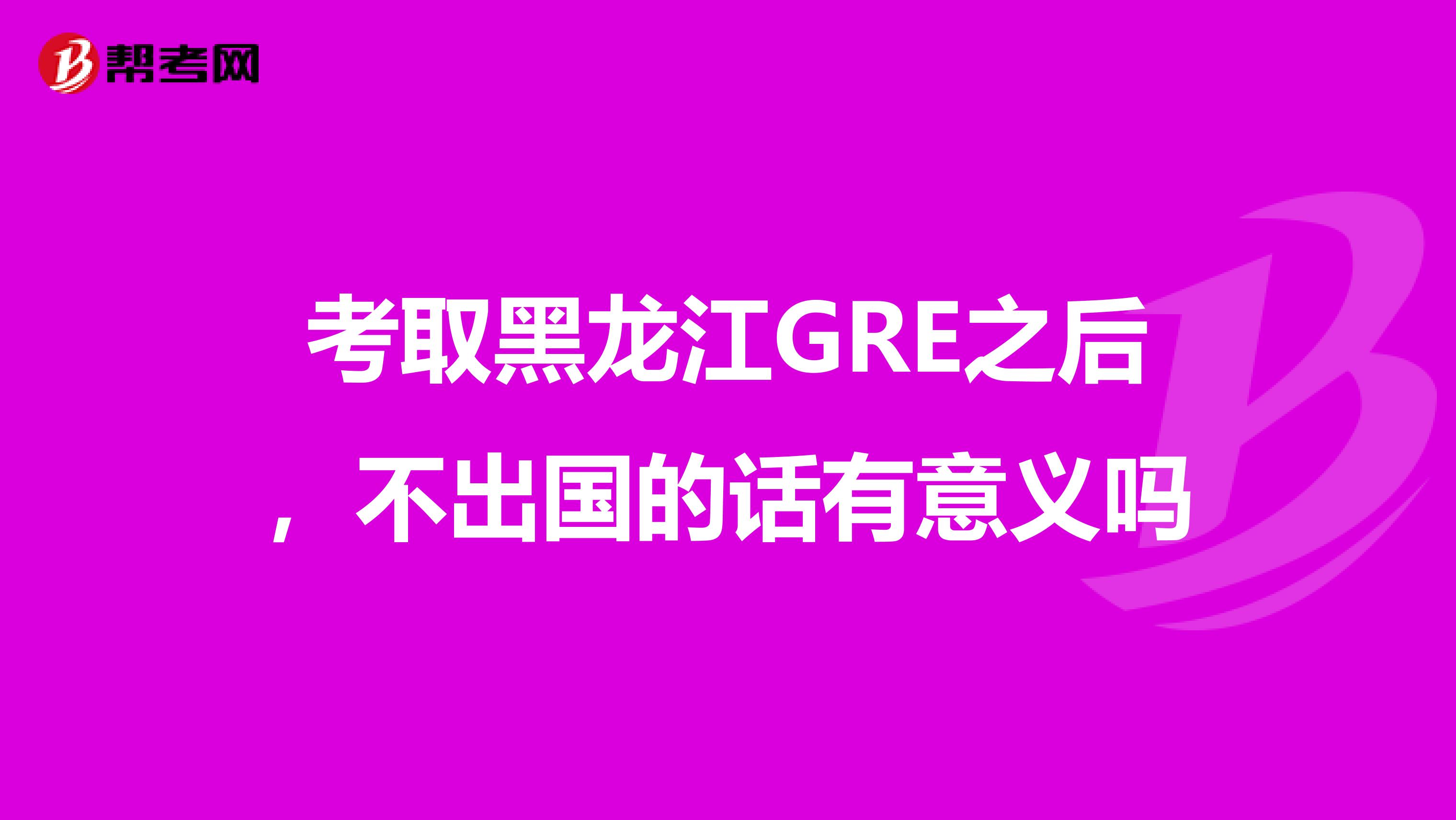 考取黑龙江GRE之后，不出国的话有意义吗