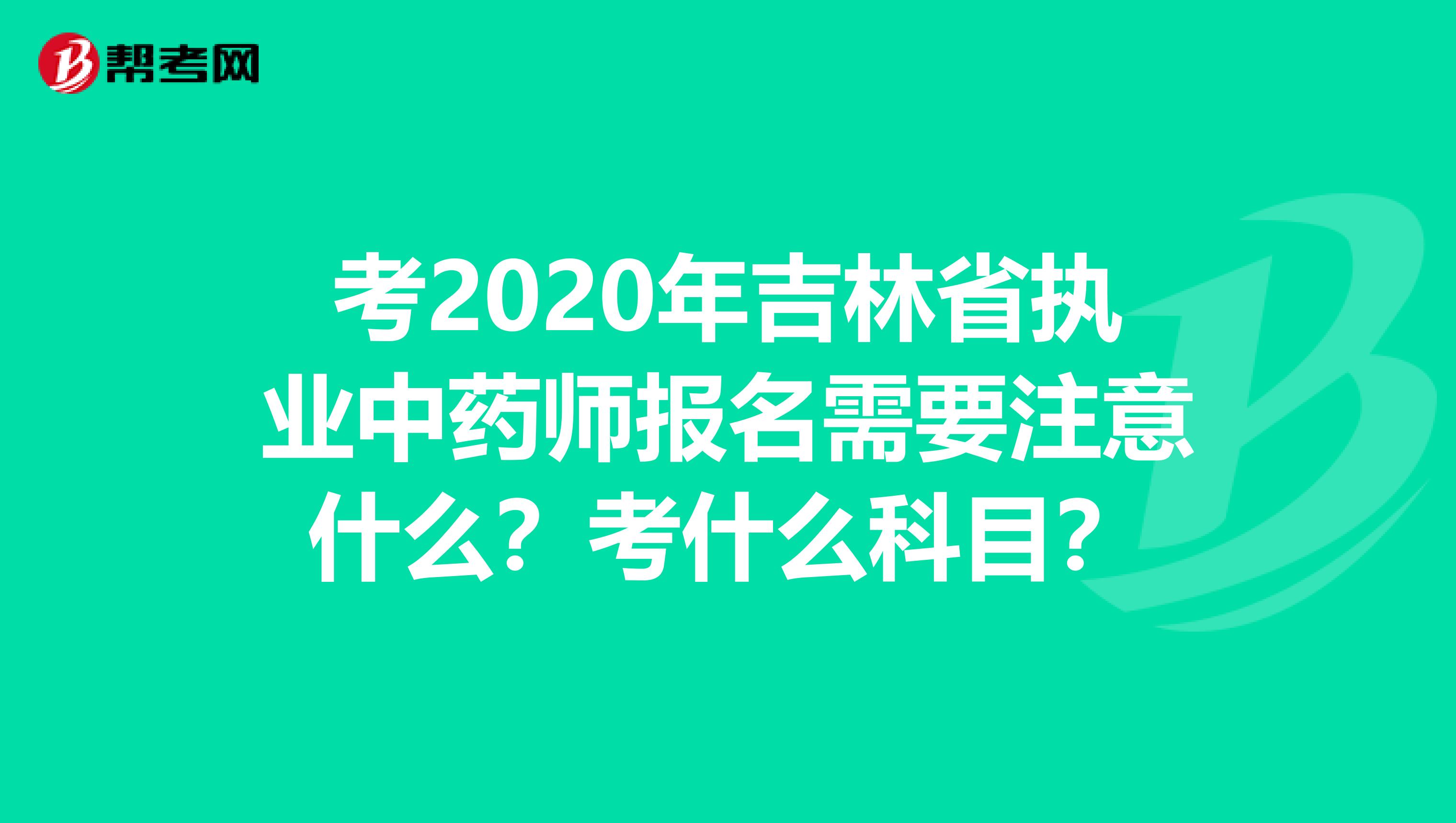 考2020年吉林省执业中药师报名需要注意什么？考什么科目？