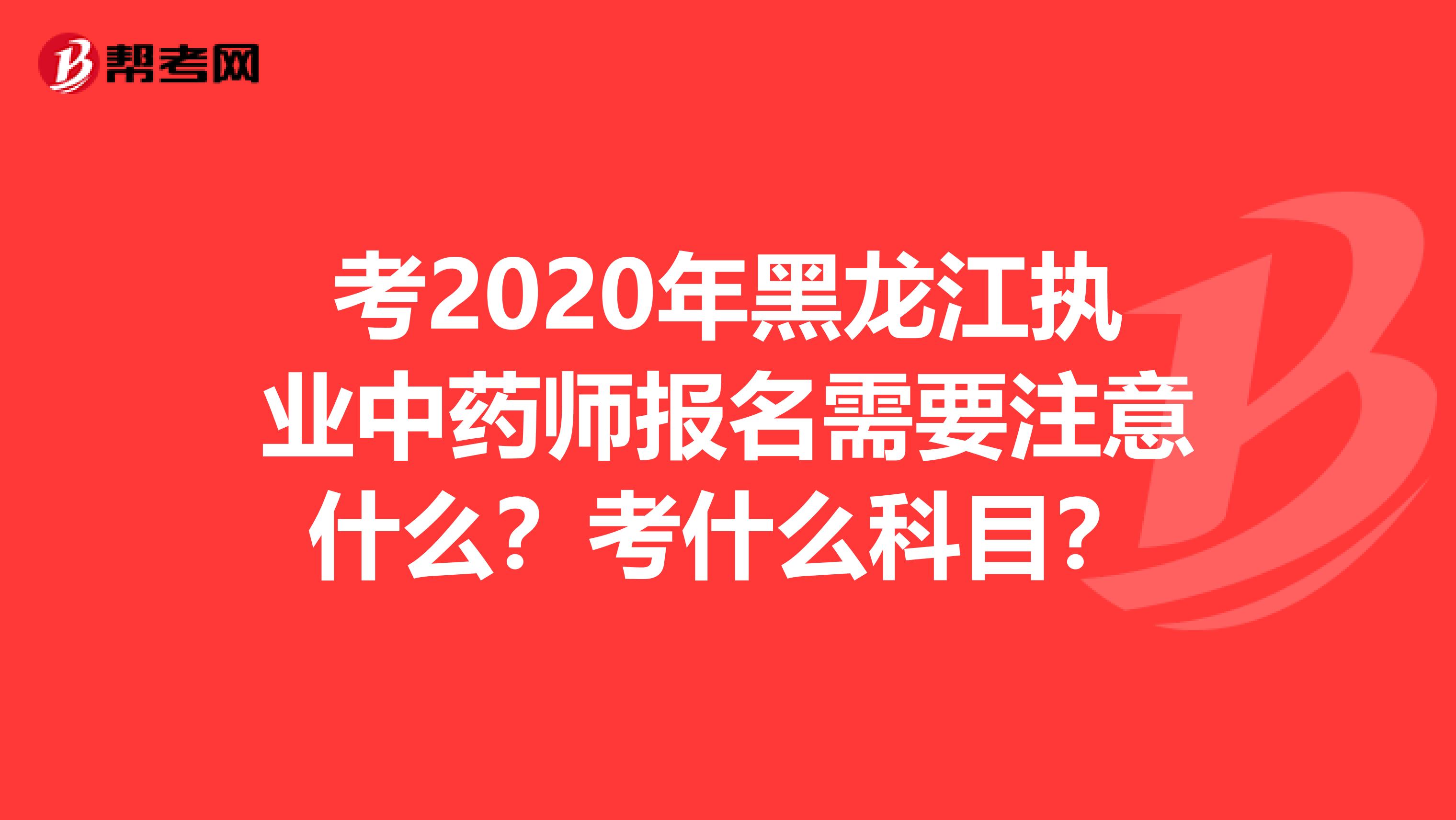 考2020年黑龙江执业中药师报名需要注意什么？考什么科目？