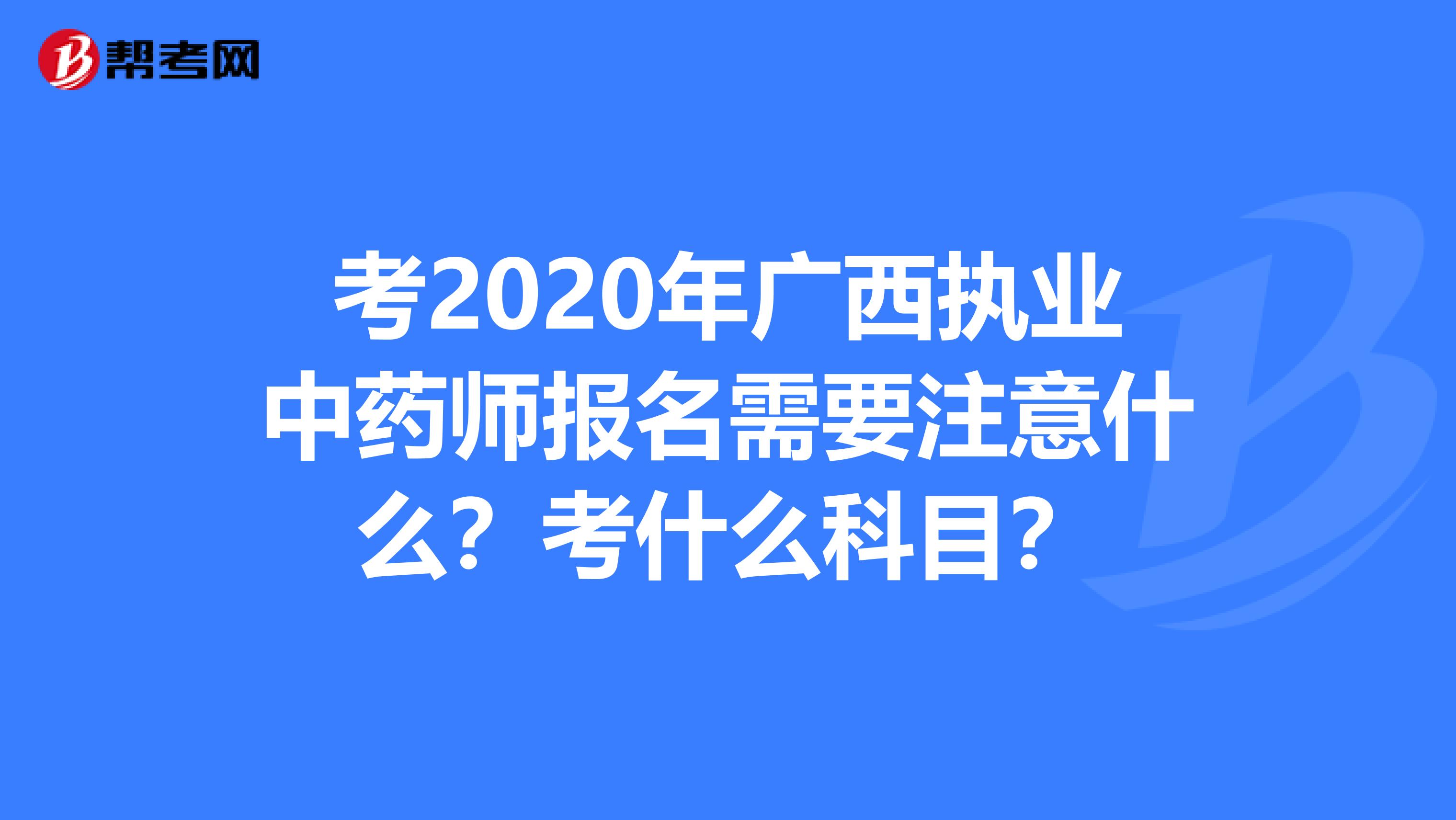 考2020年广西执业中药师报名需要注意什么？考什么科目？