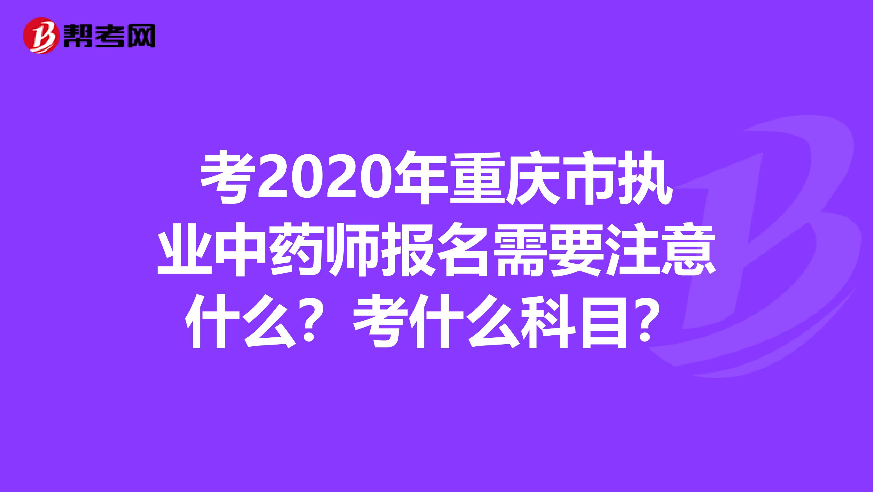 考2020年重庆市执业中药师报名需要注意什么？考什么科目？