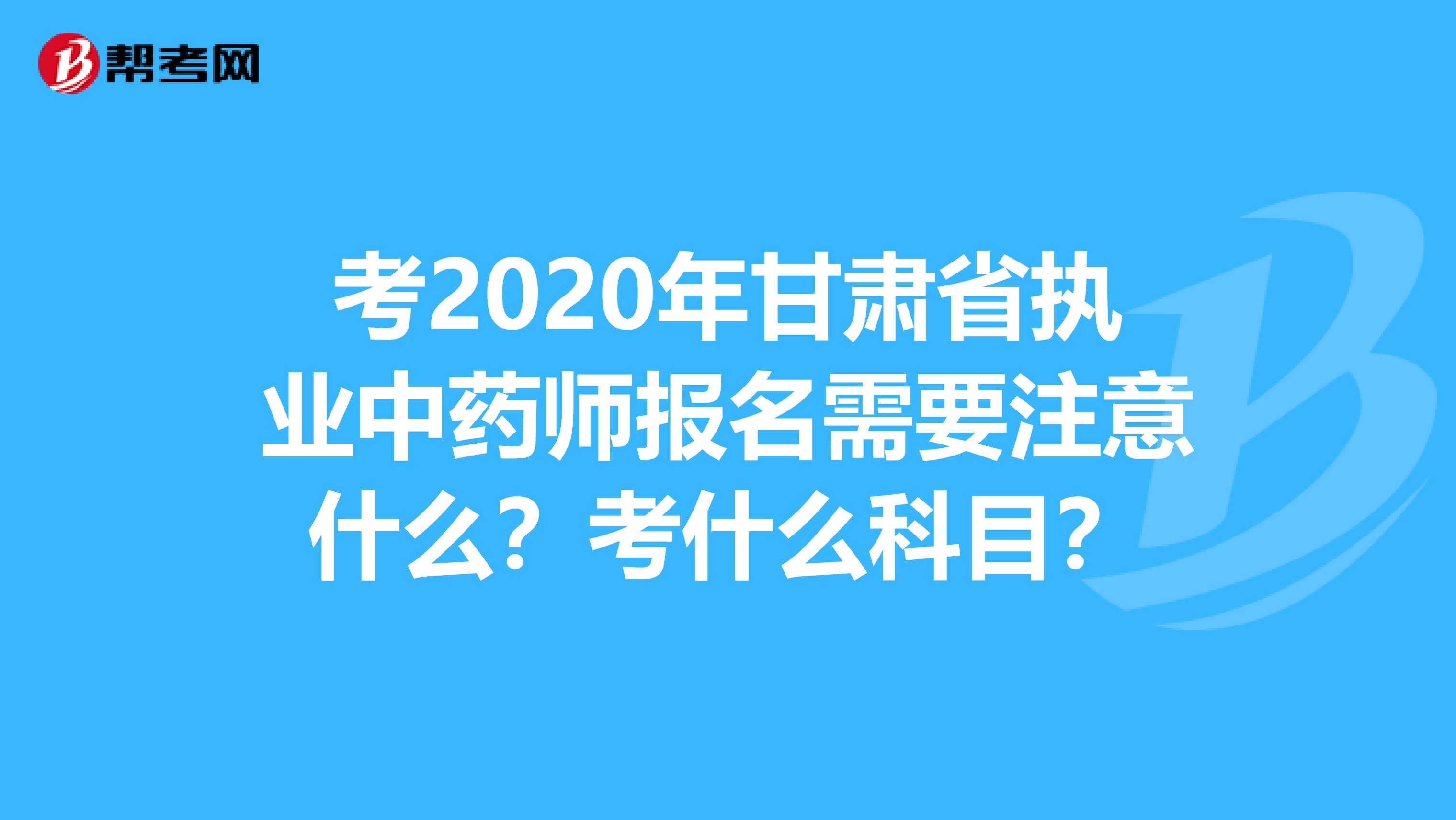 考2020年甘肃省执业中药师报名需要注意什么？考什么科目？