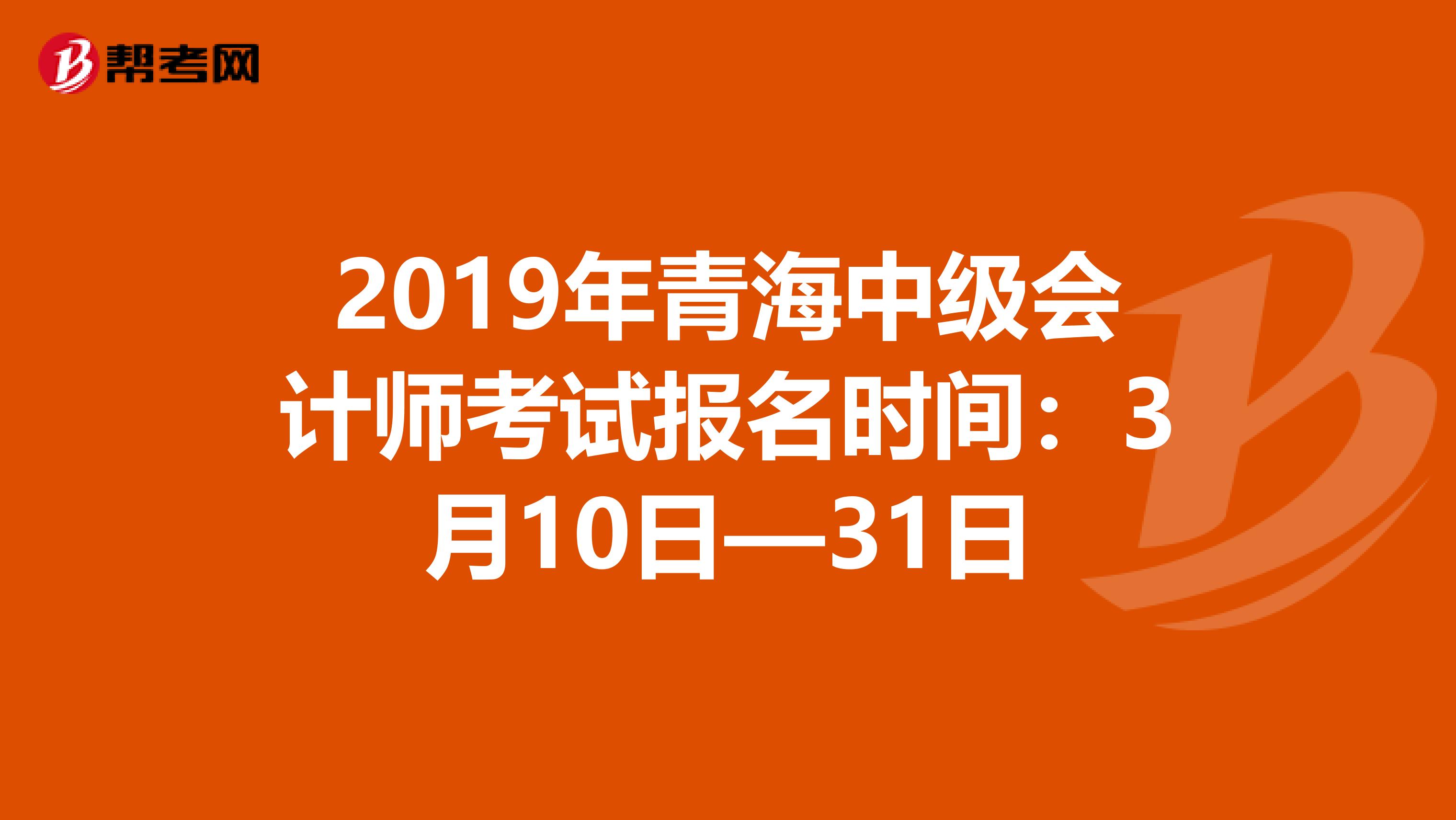 2019年青海中级会计师考试报名时间：3月10日—31日