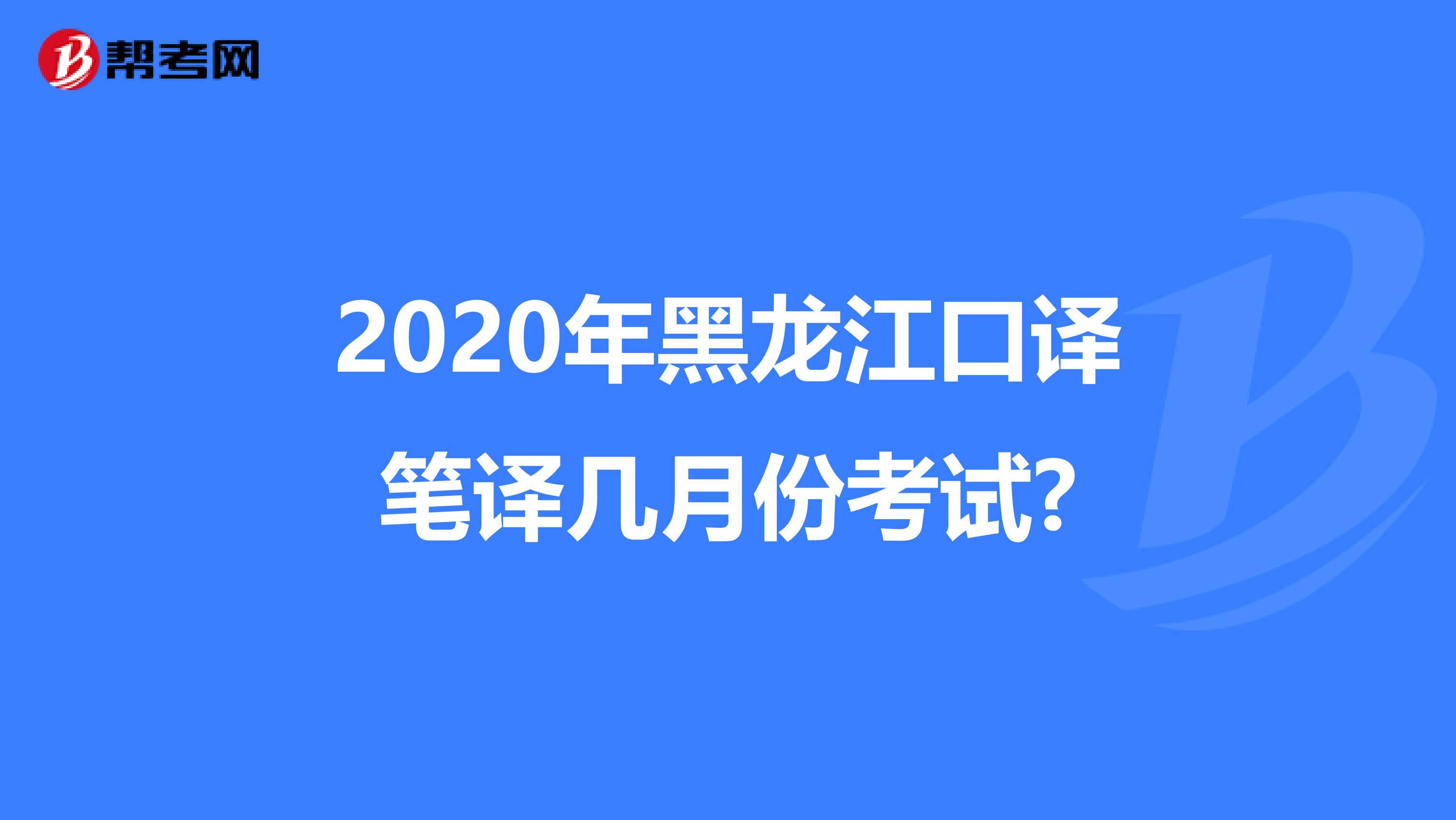 2020年黑龙江口译笔译几月份考试?