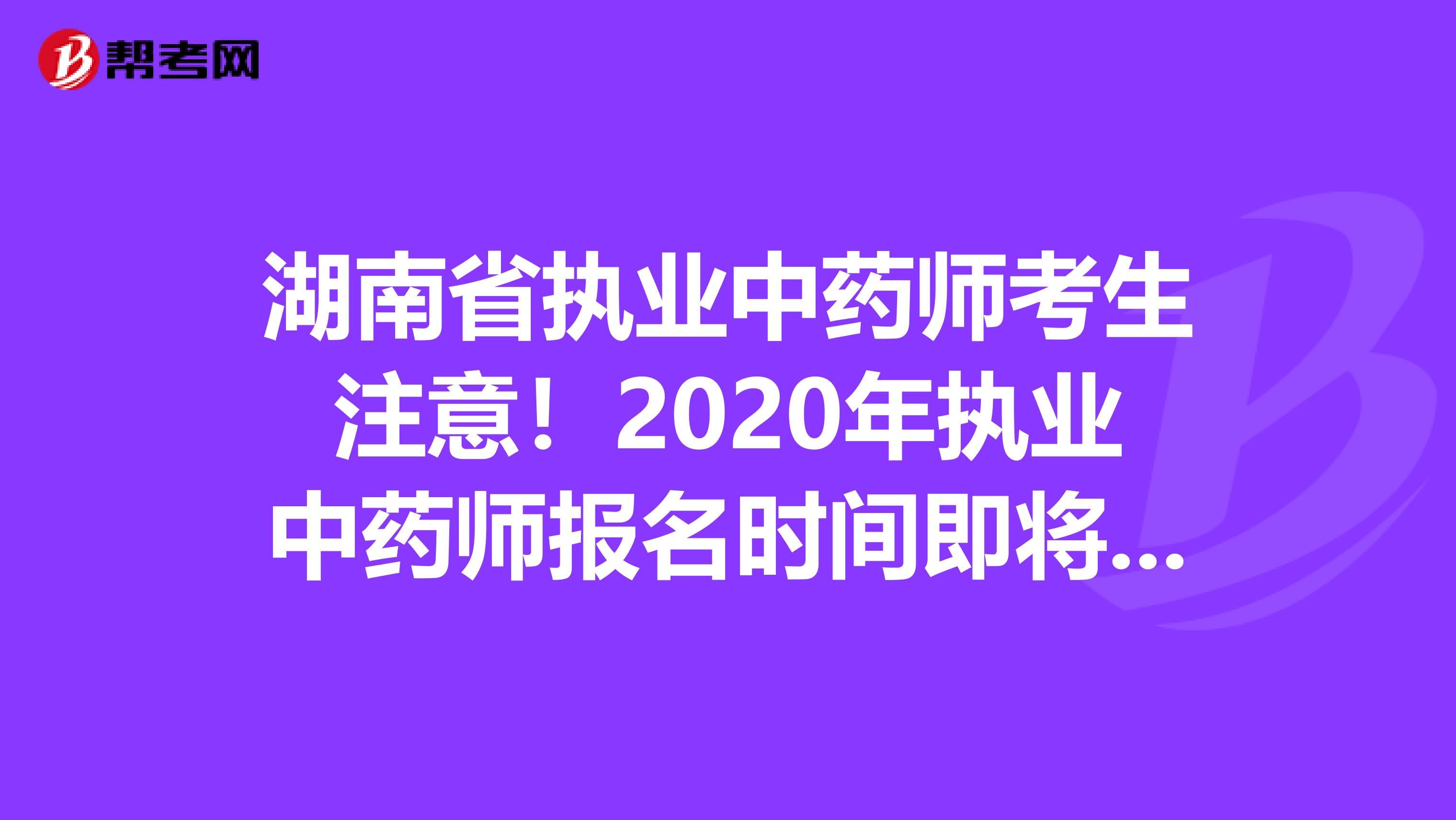 湖南省执业中药师考生注意！2020年执业中药师报名时间即将公布！