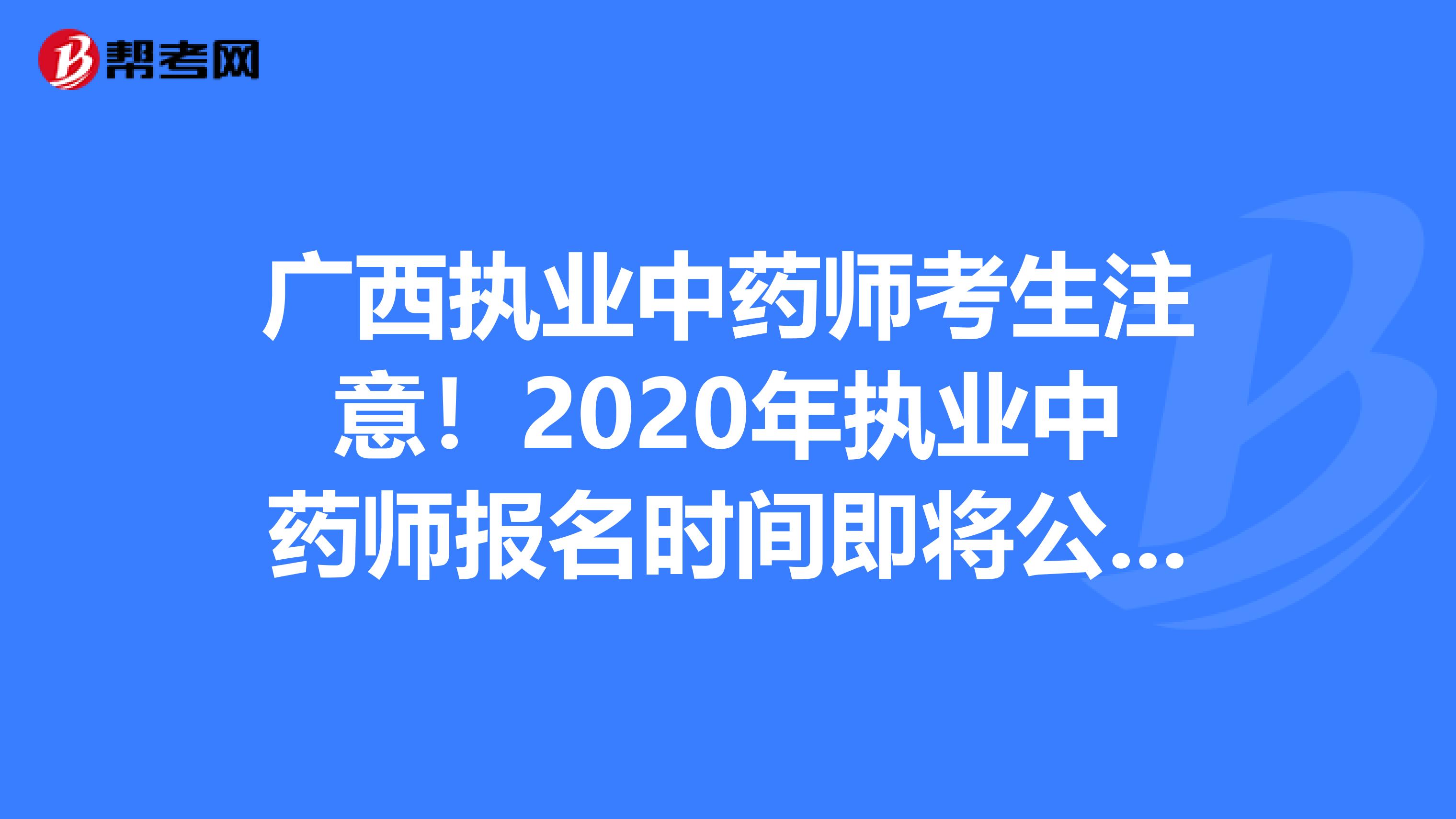 广西执业中药师考生注意！2020年执业中药师报名时间即将公布！