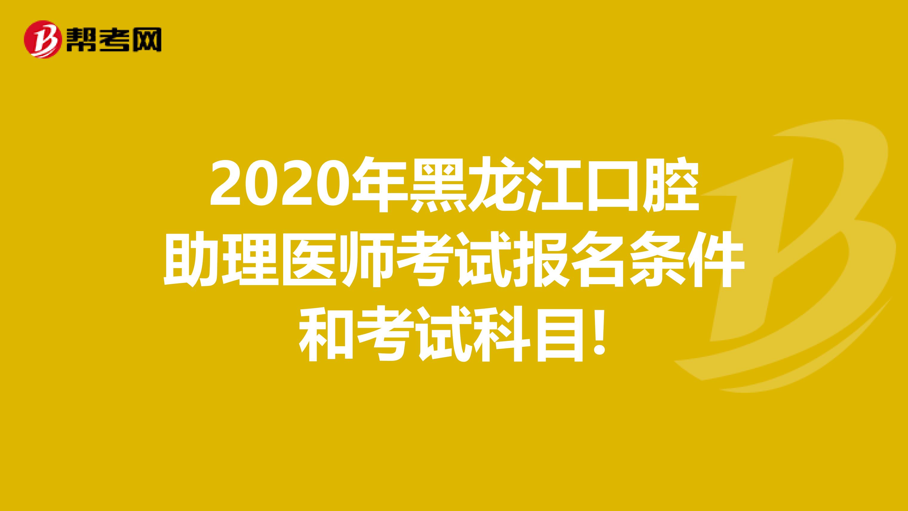 2020年黑龙江口腔助理医师考试报名条件和考试科目!