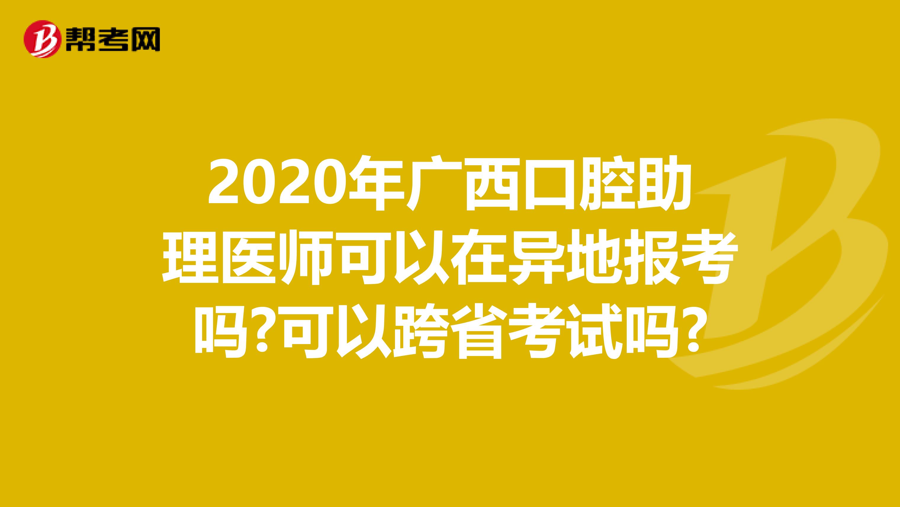 2020年廣西口腔助理醫(yī)師可以在異地報(bào)考嗎?可以跨省考試嗎?