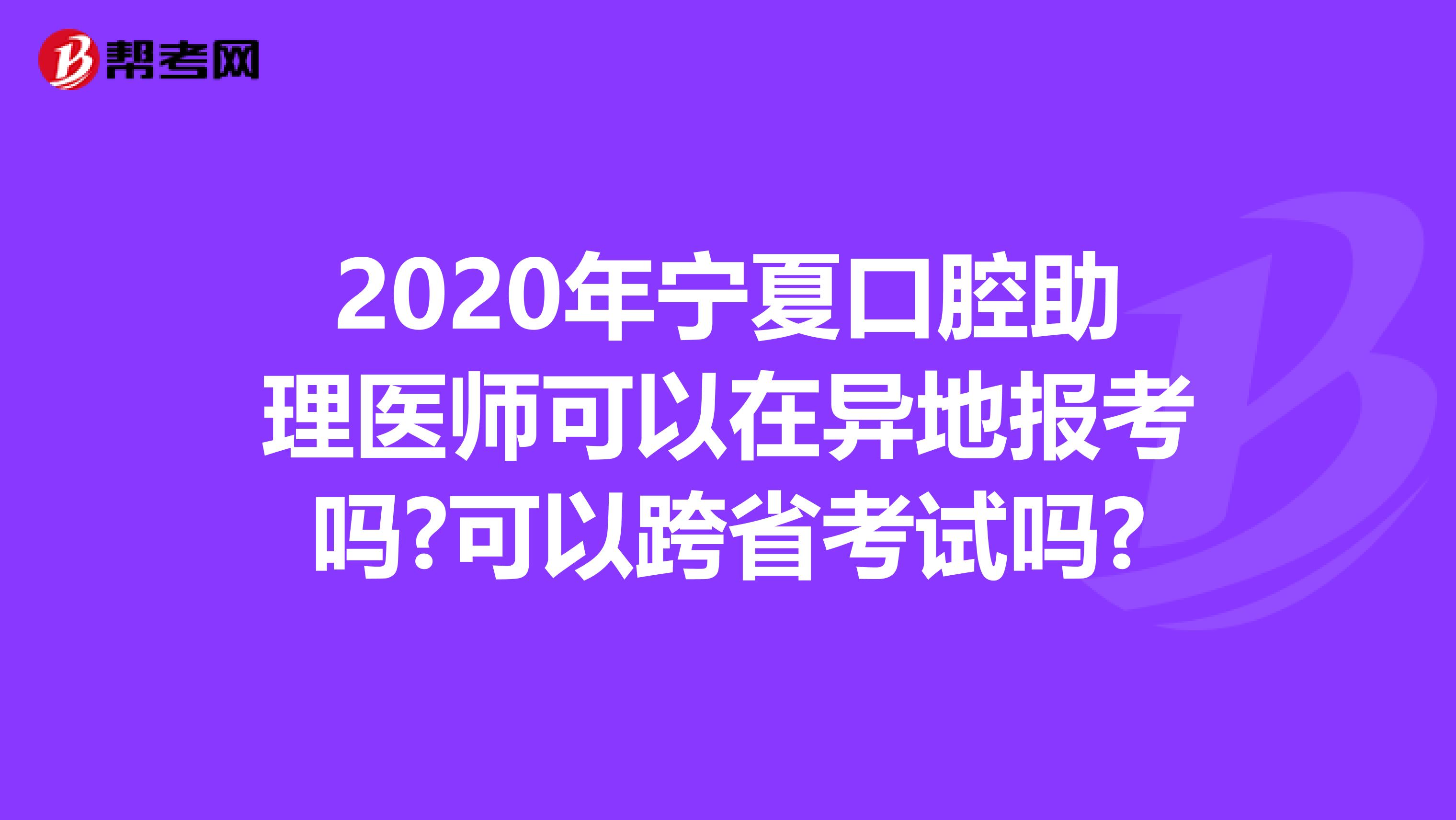 2020年宁夏口腔助理医师可以在异地报考吗?可以跨省考试吗?
