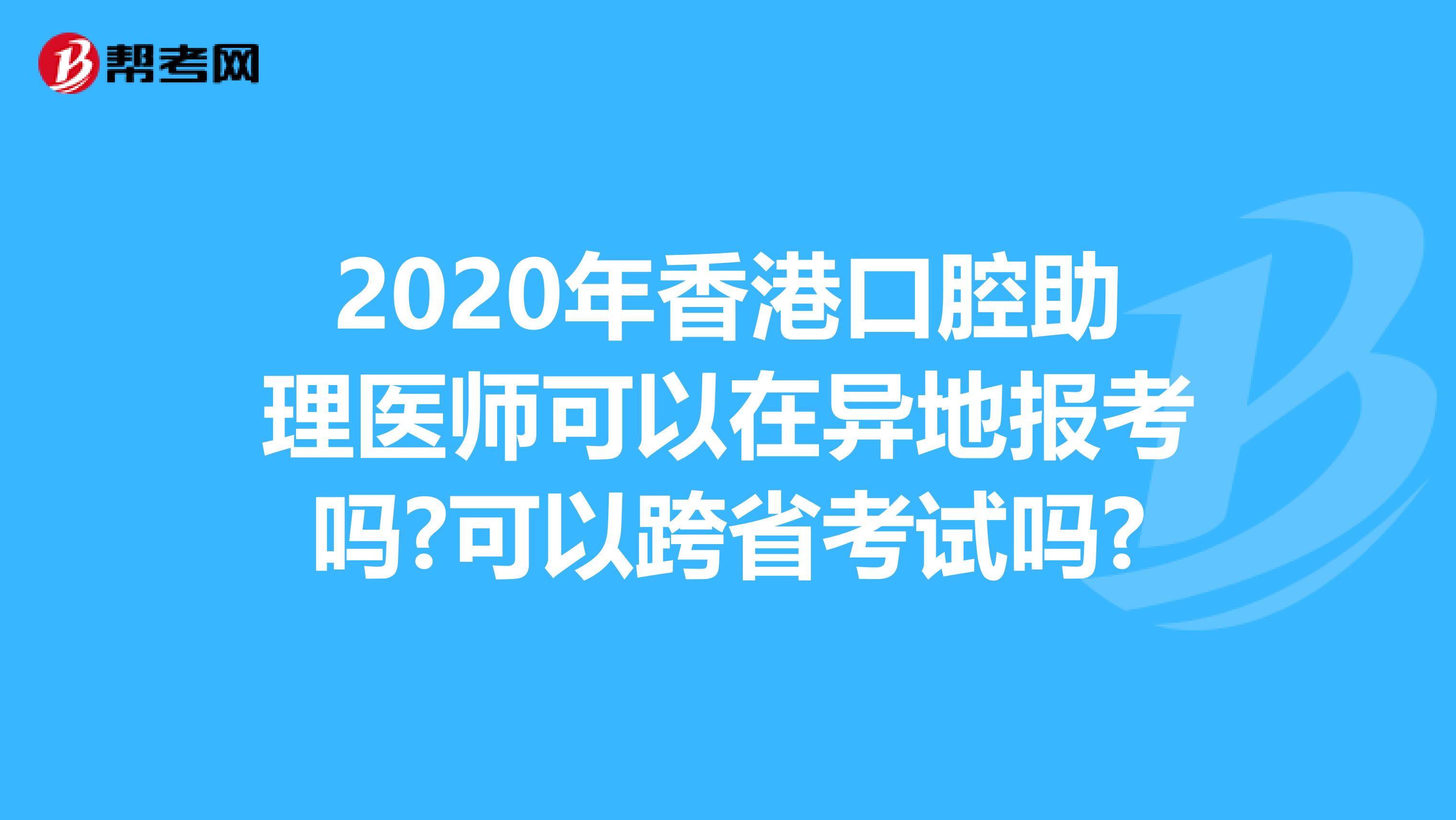2020年香港口腔助理医师可以在异地报考吗?可以跨省考试吗?