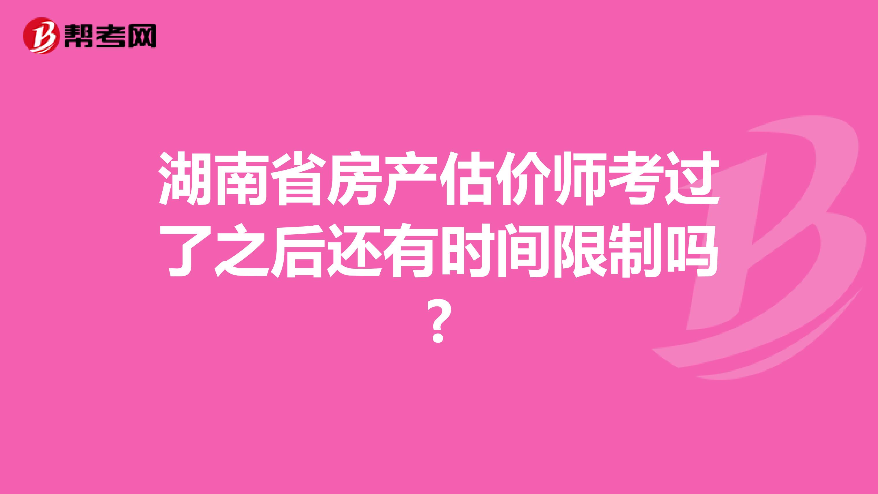 湖南省房产估价师考过了之后还有时间限制吗?