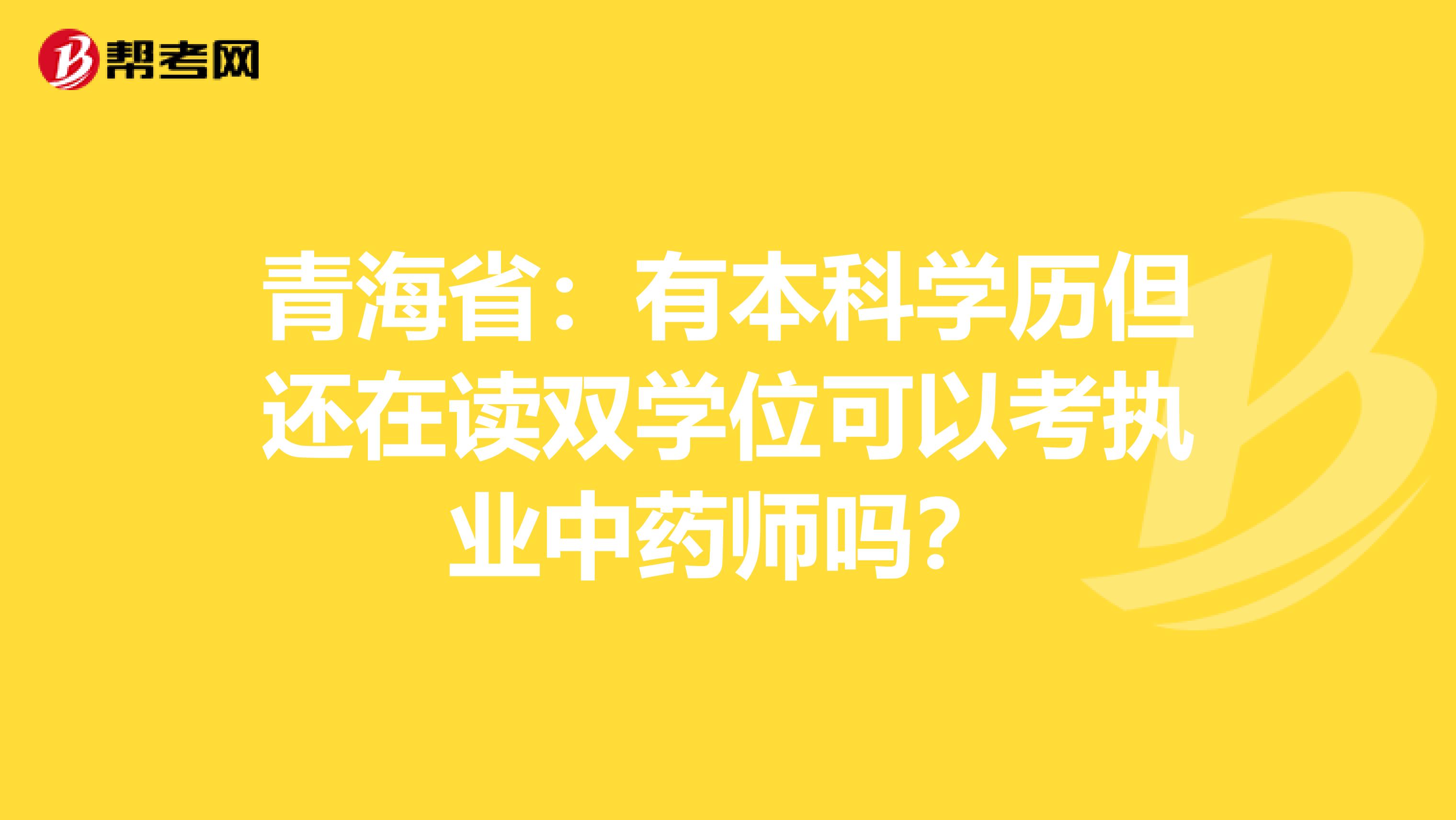 青海省：有本科学历但还在读双学位可以考执业中药师吗？