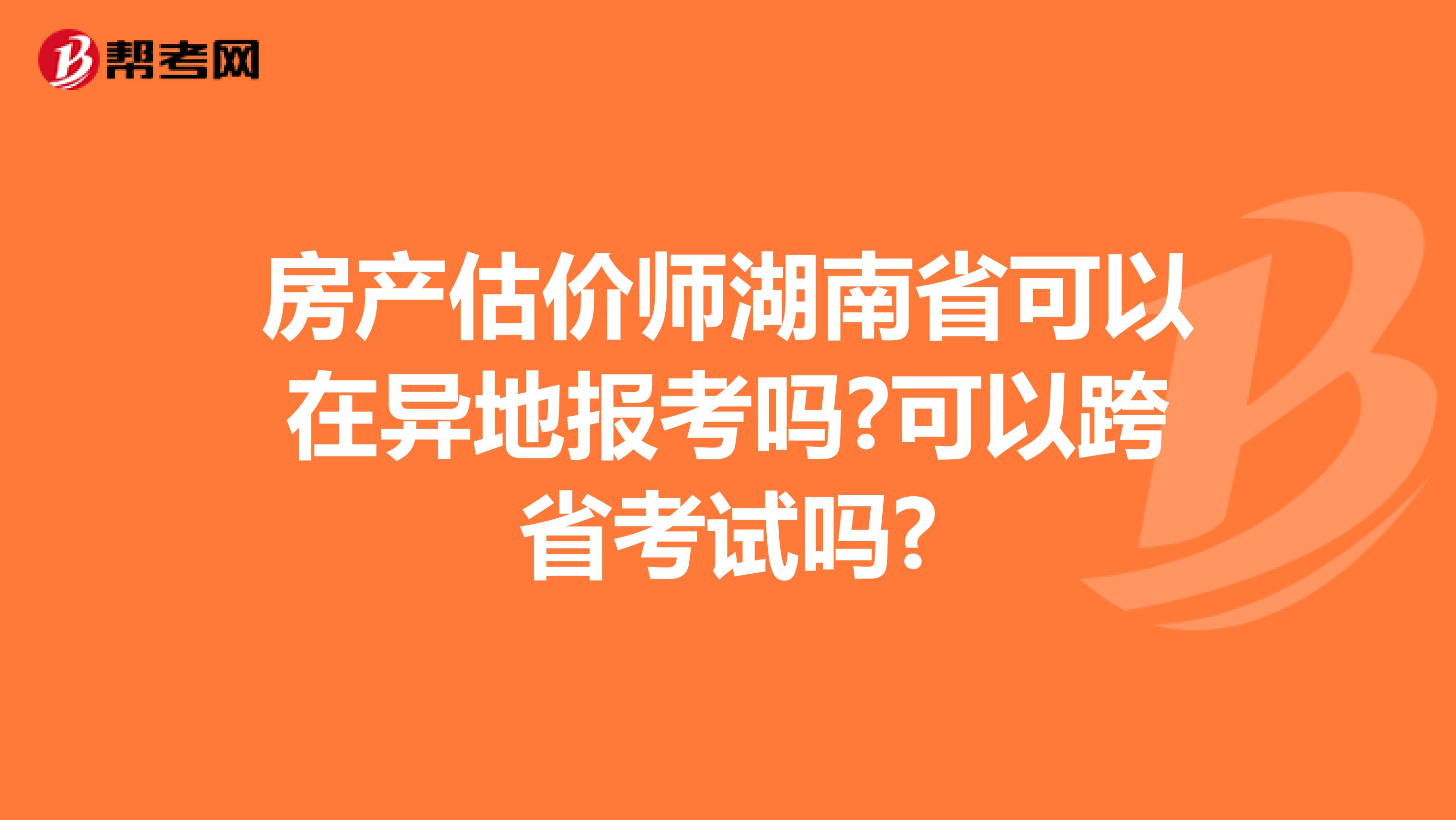 房产估价师湖南省可以在异地报考吗?可以跨省考试吗?