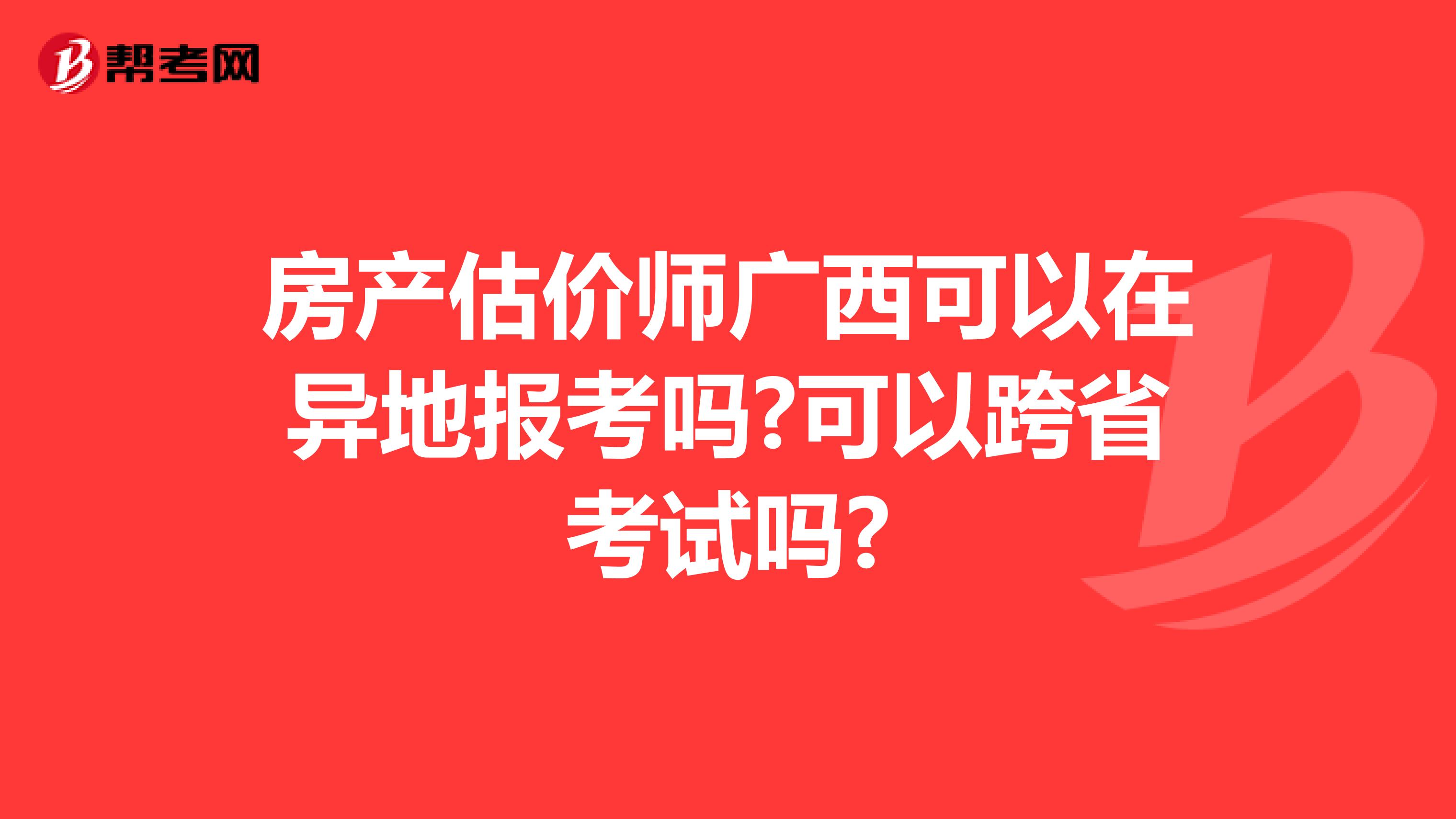 房产估价师广西可以在异地报考吗?可以跨省考试吗?