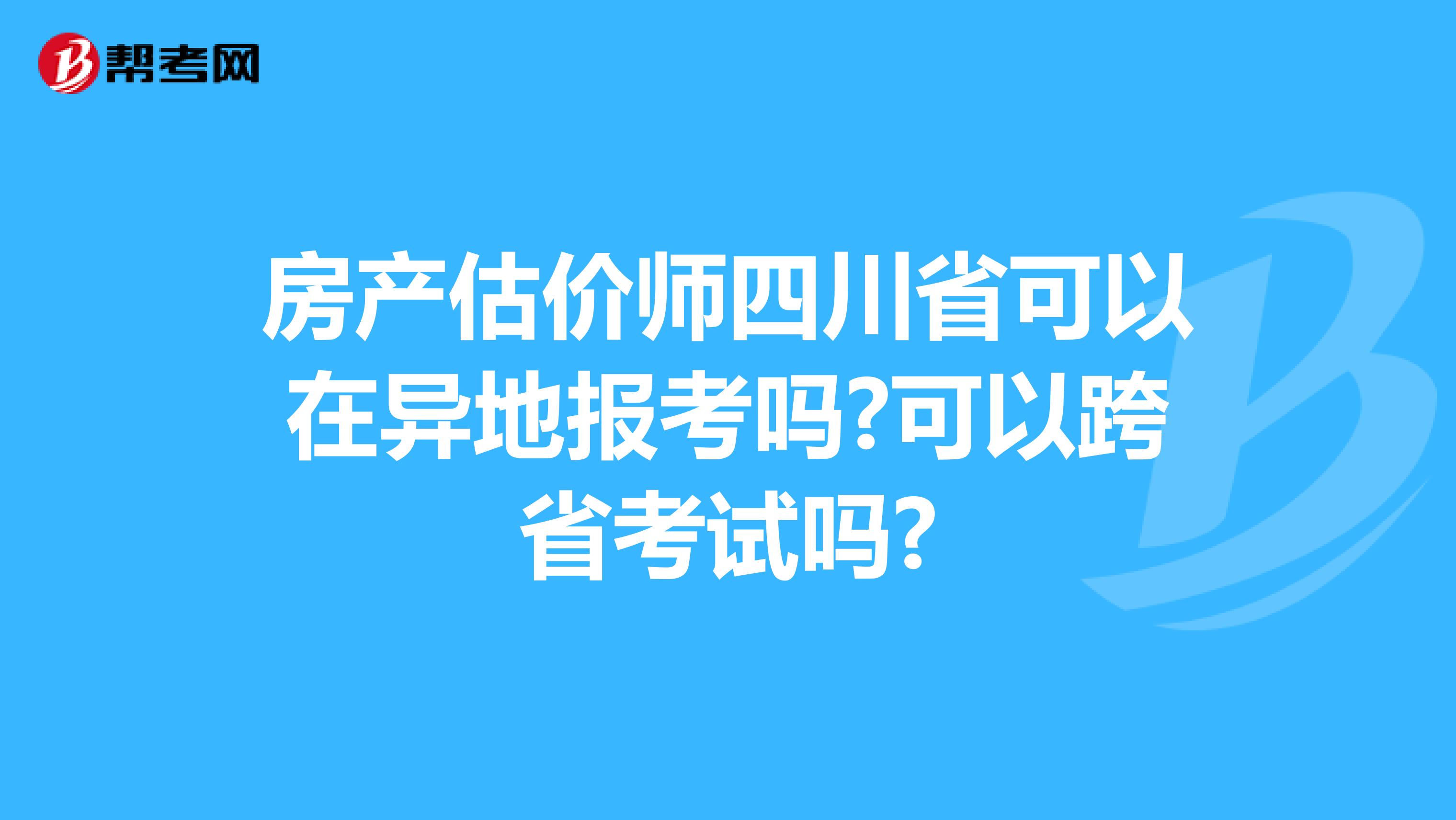 房产估价师四川省可以在异地报考吗?可以跨省考试吗?