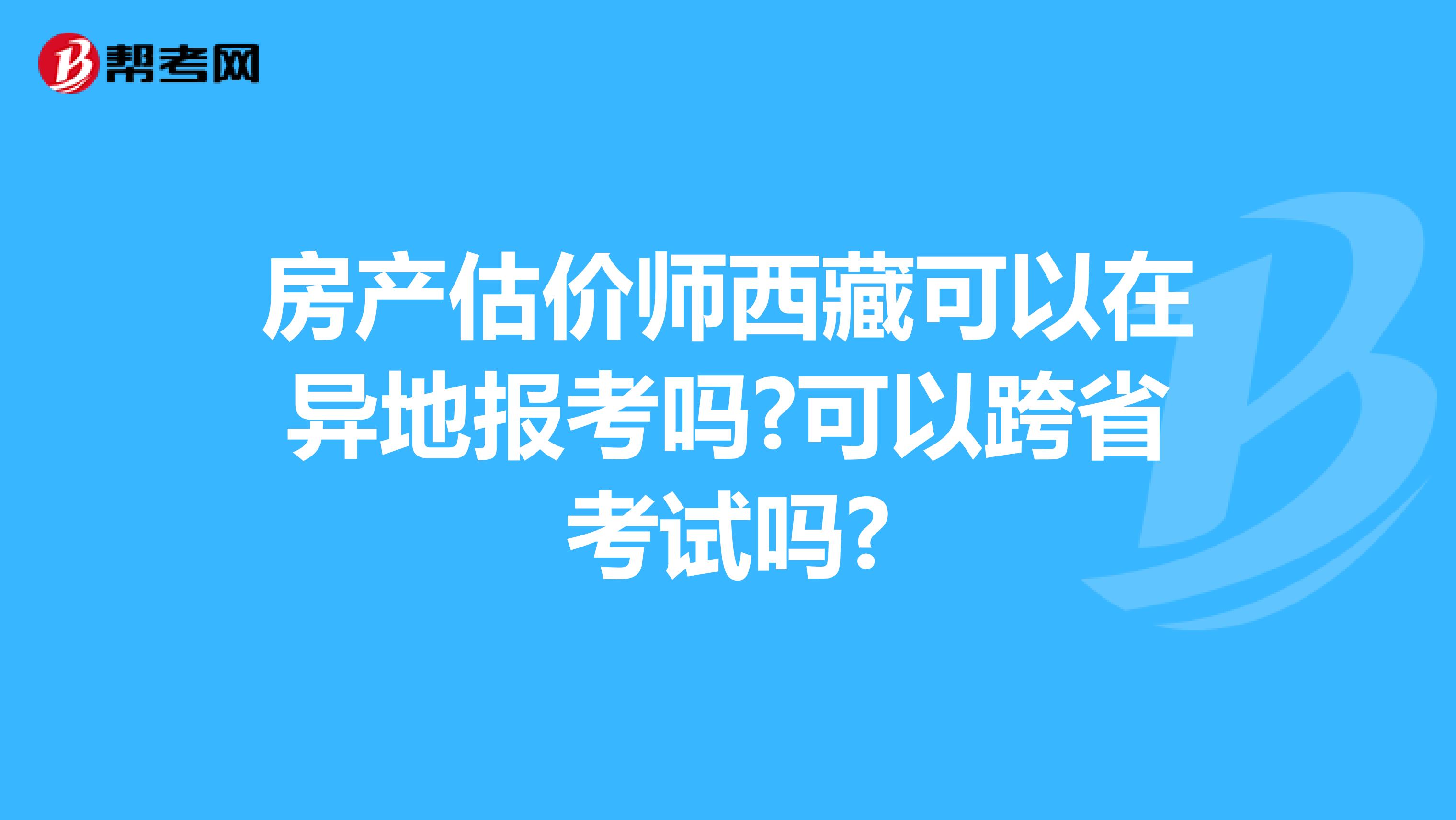 房产估价师西藏可以在异地报考吗?可以跨省考试吗?