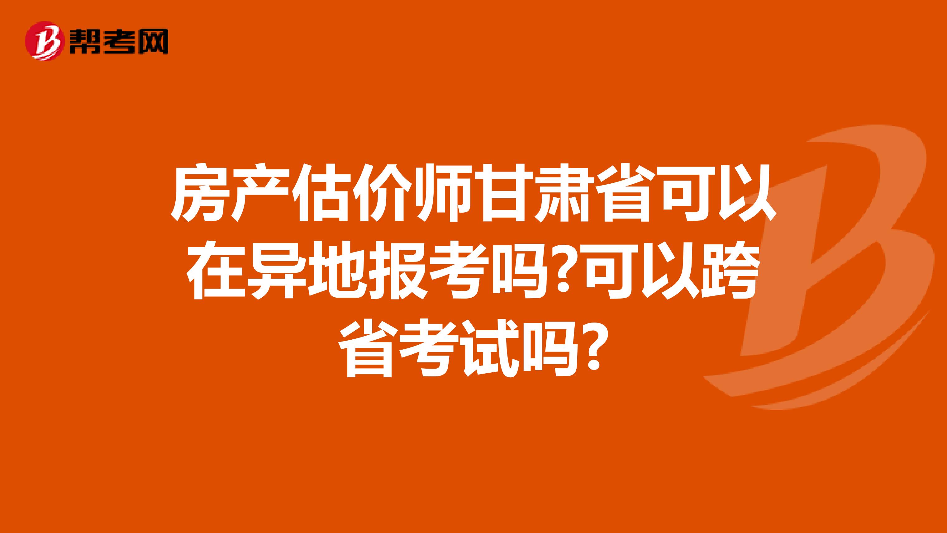 房产估价师甘肃省可以在异地报考吗?可以跨省考试吗?