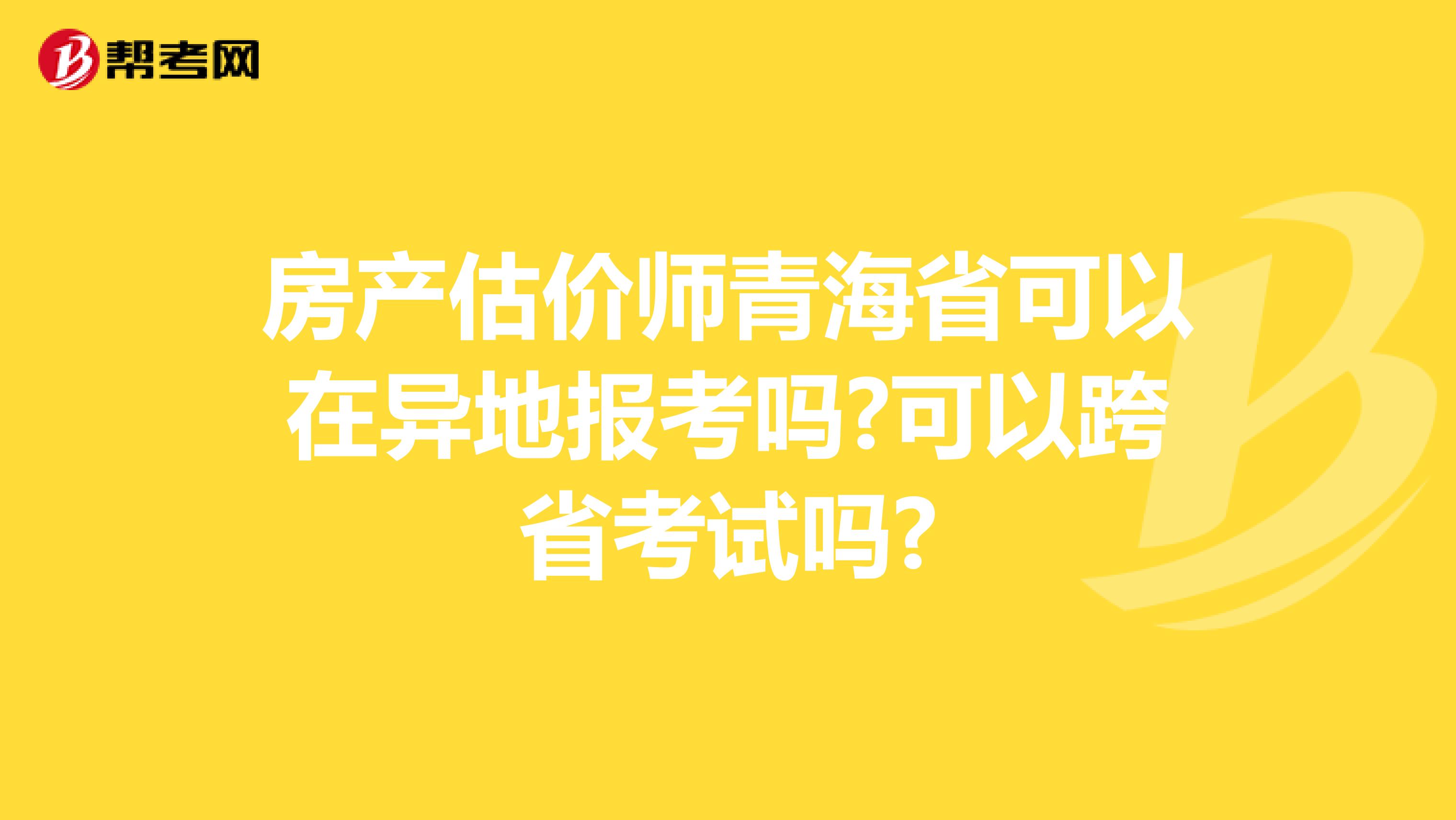 房产估价师青海省可以在异地报考吗?可以跨省考试吗?