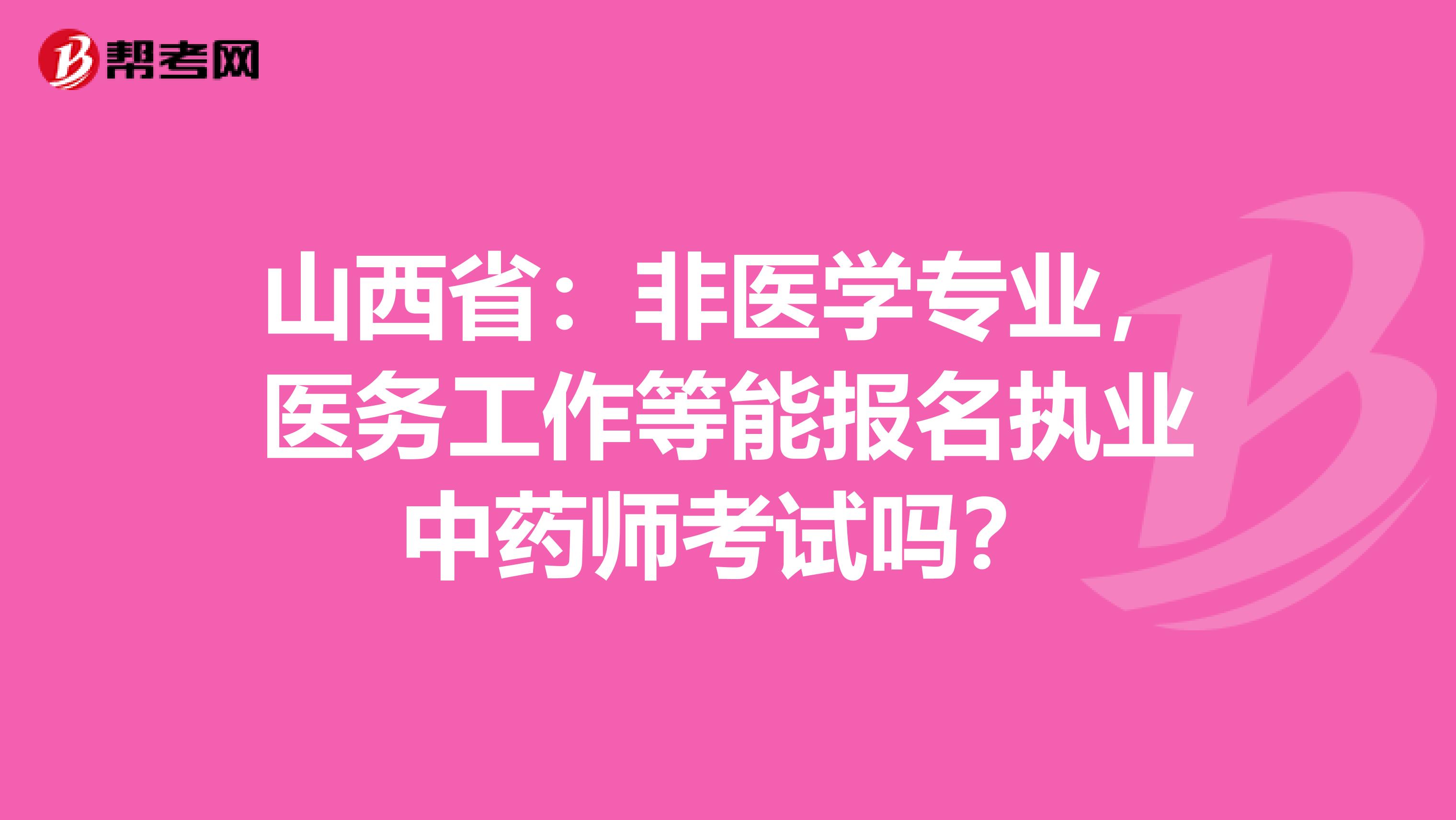 山西省：非医学专业，医务工作等能报名执业中药师考试吗？