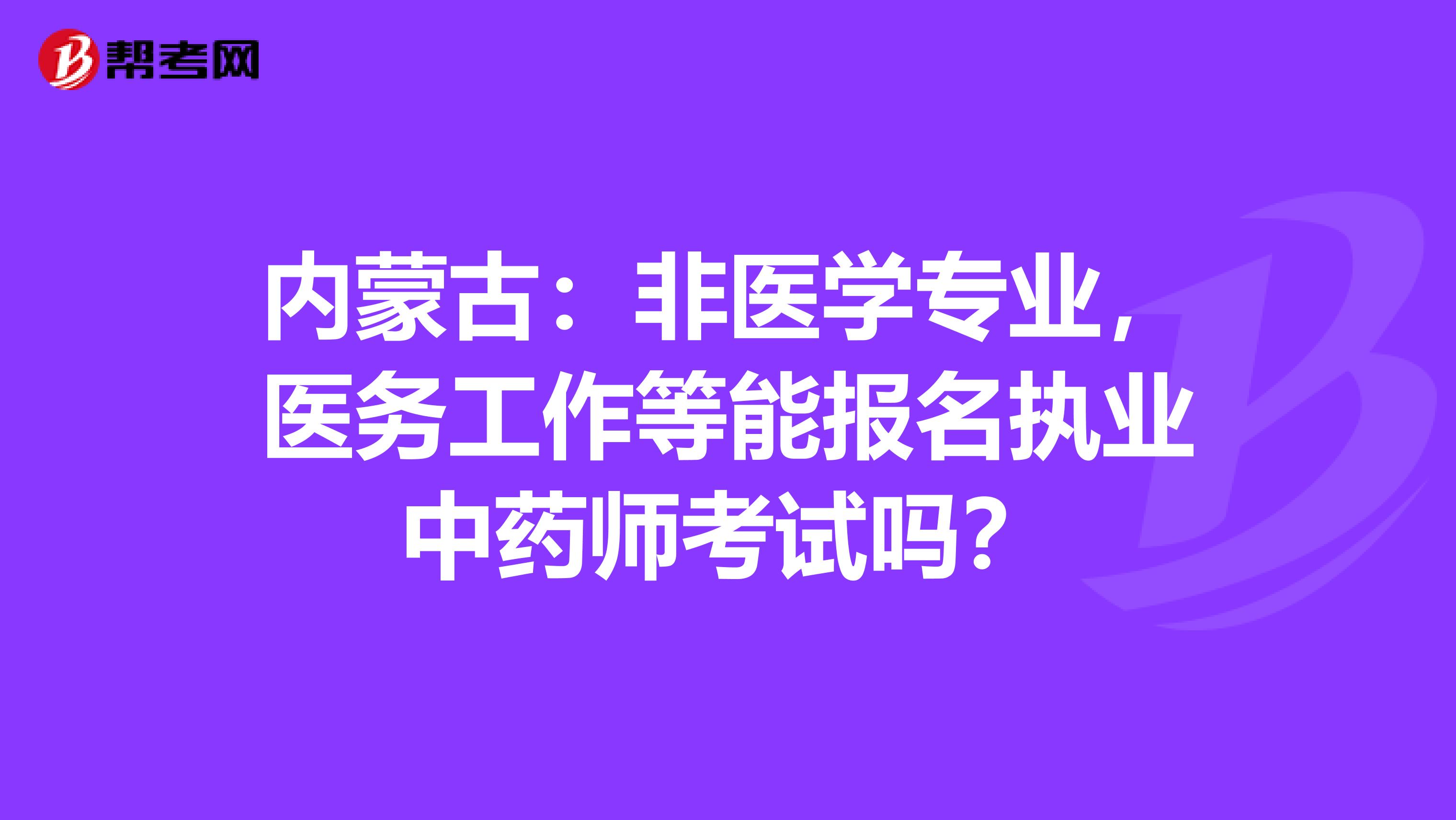 内蒙古：非医学专业，医务工作等能报名执业中药师考试吗？