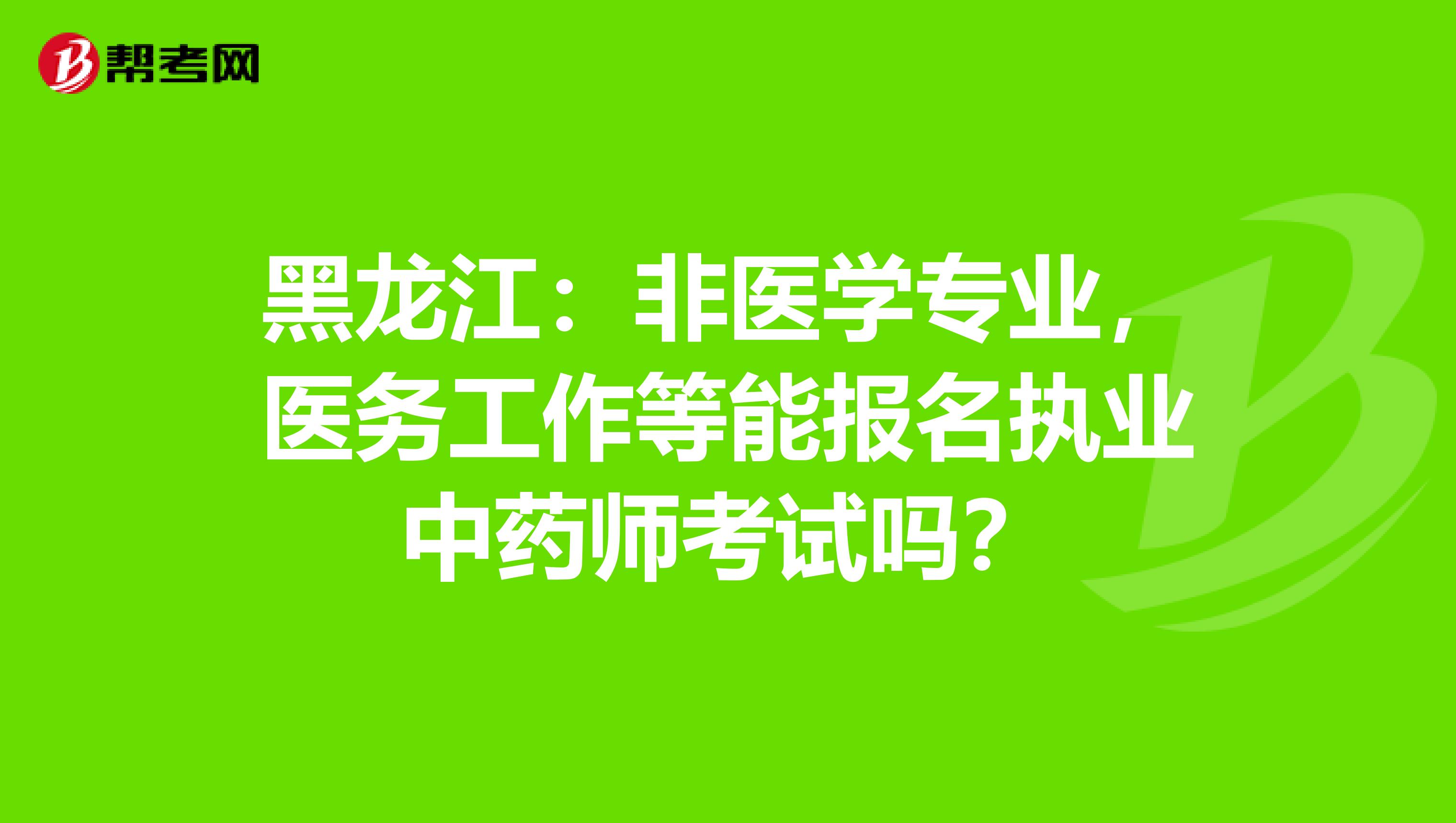 黑龙江：非医学专业，医务工作等能报名执业中药师考试吗？