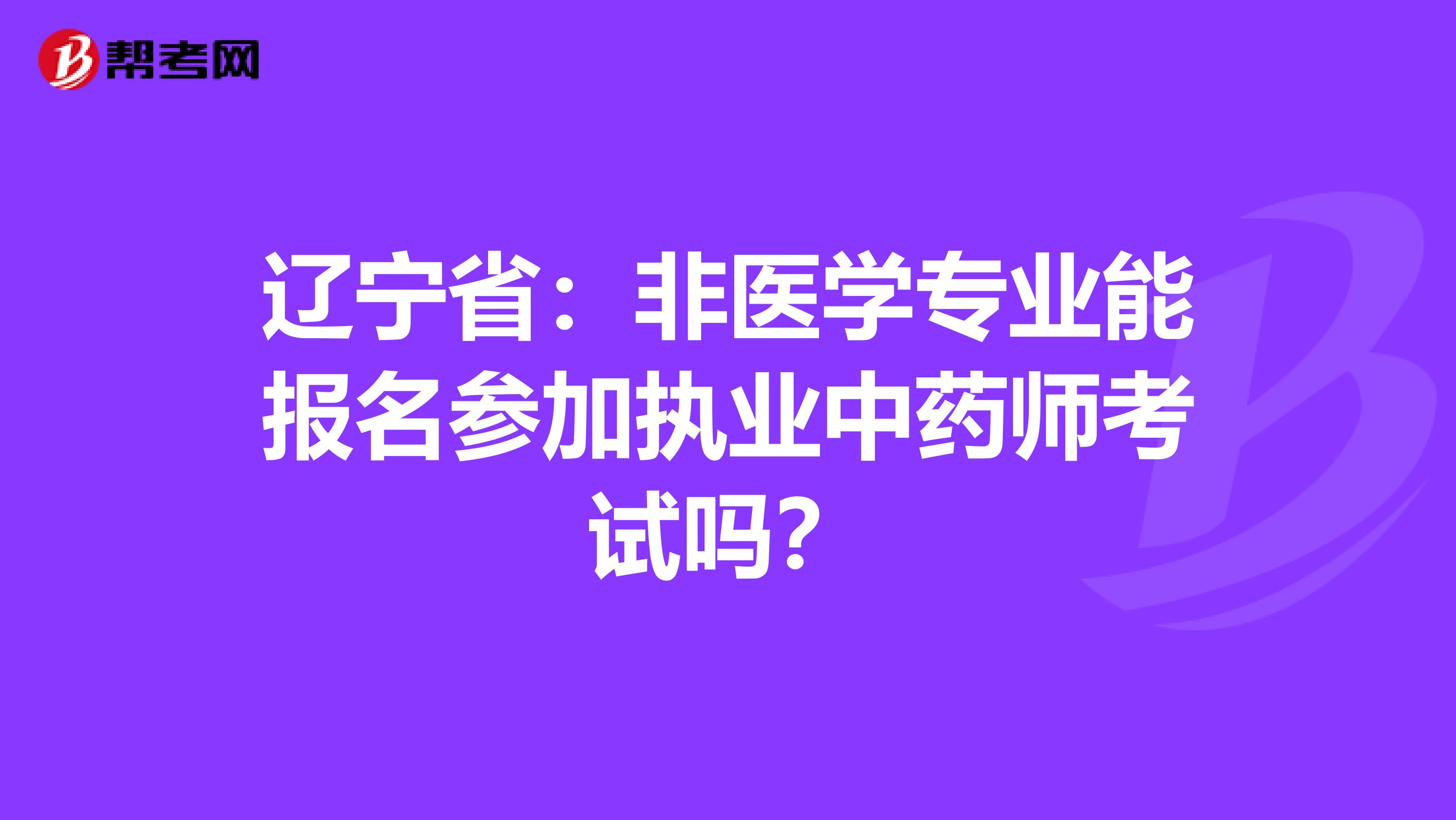 辽宁省：非医学专业能报名参加执业中药师考试吗？