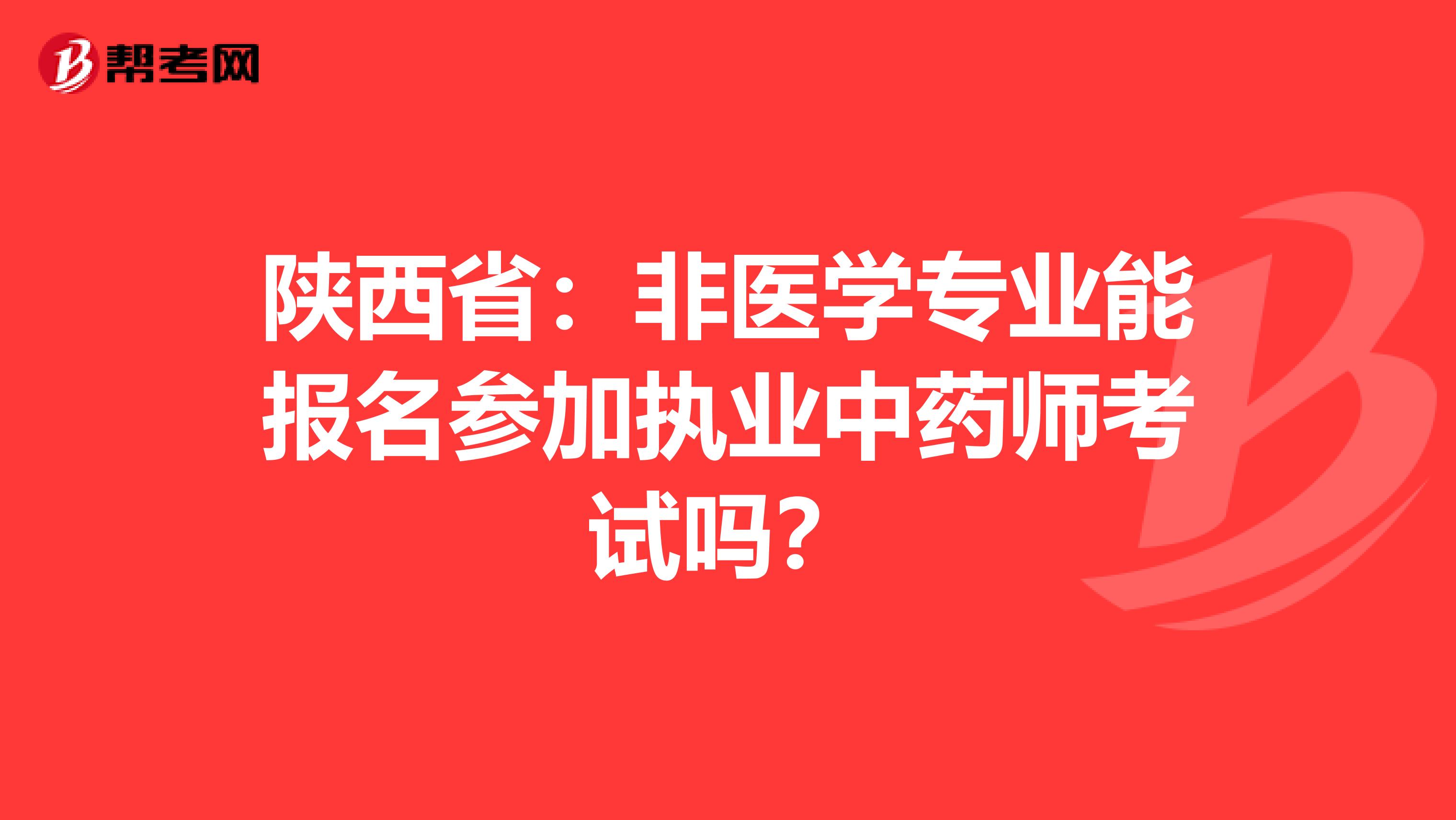 陕西省：非医学专业能报名参加执业中药师考试吗？