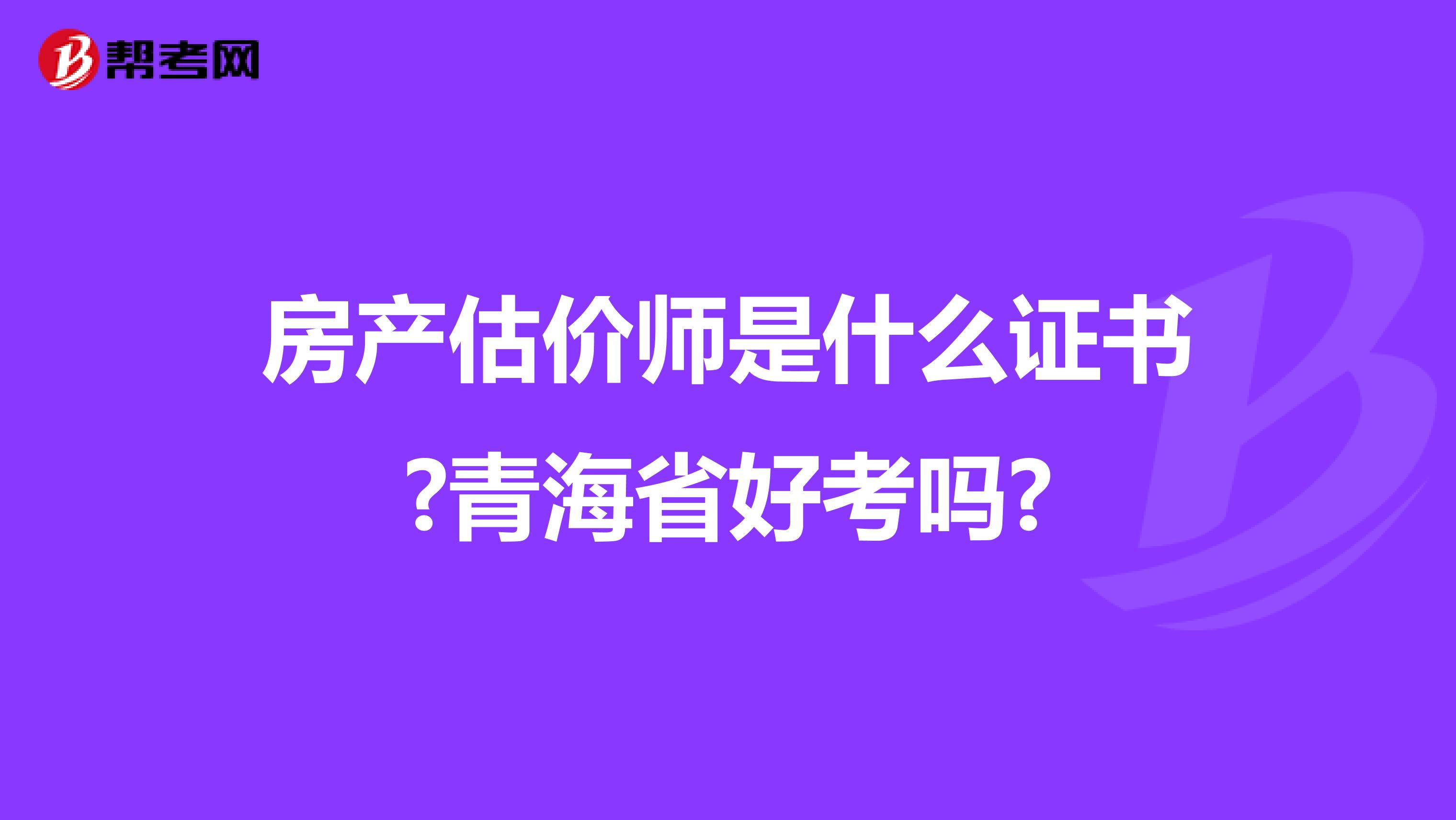 房产估价师是什么证书?青海省好考吗?