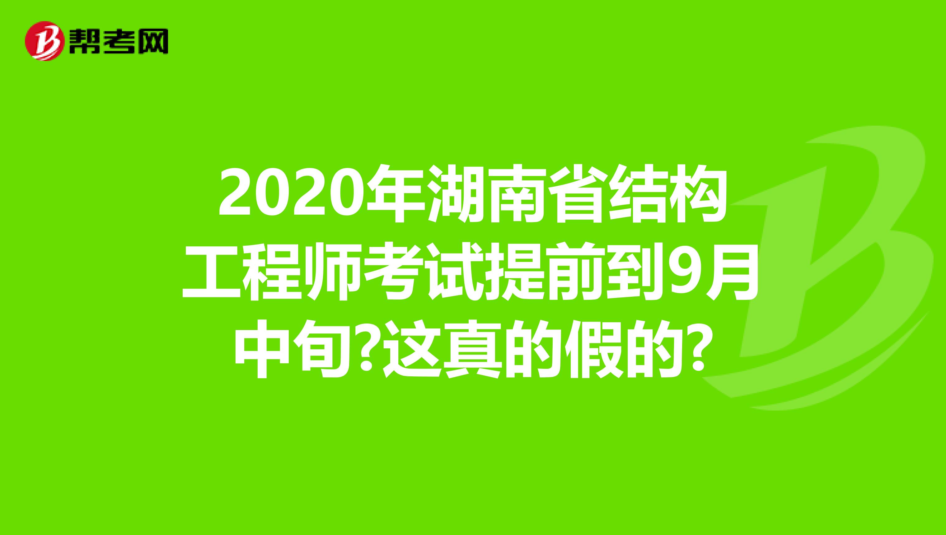 2020年湖南省结构工程师考试提前到9月中旬?这真的假的?