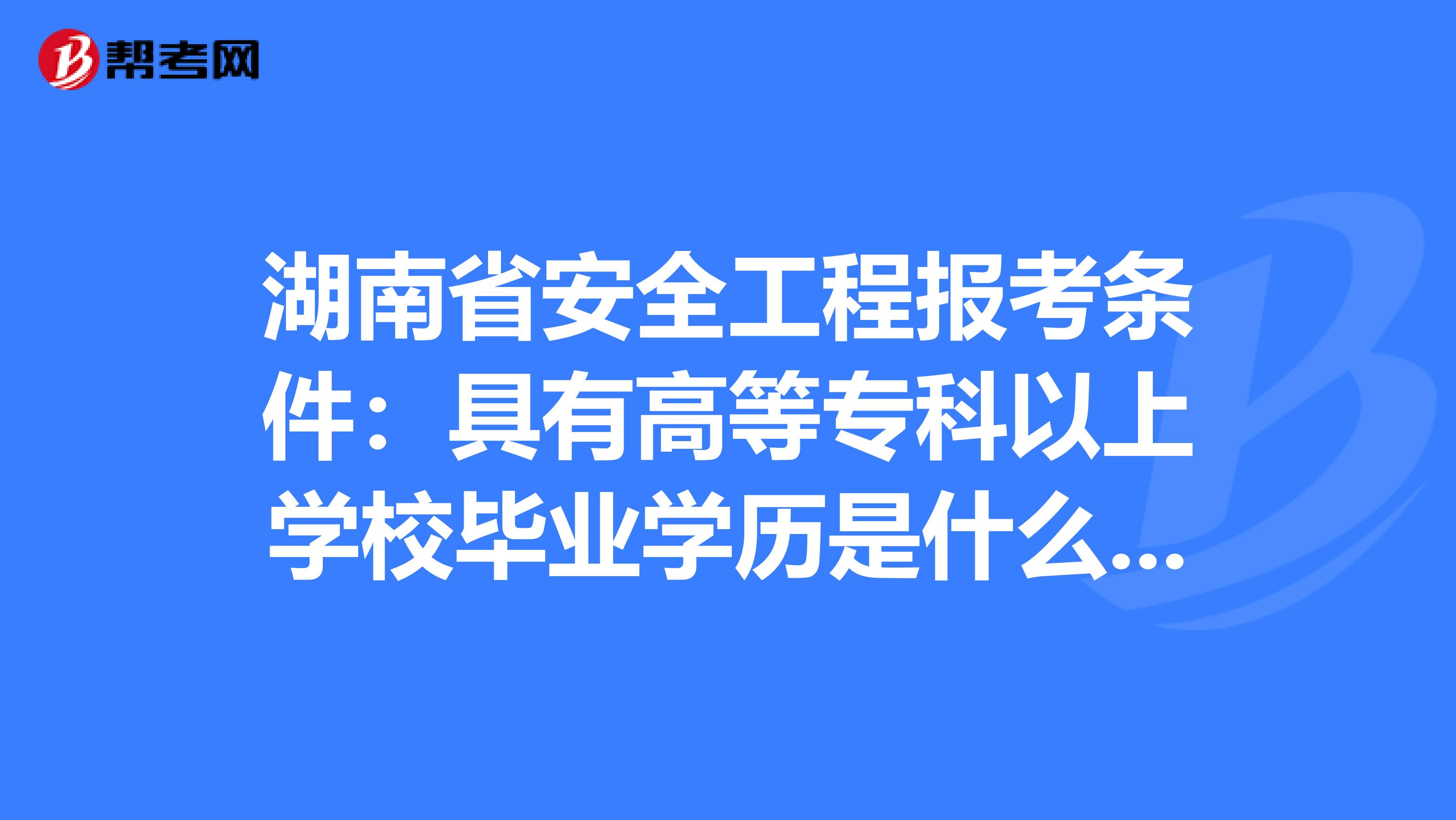 湖南省安全工程报考条件：具有高等专科以上学校毕业学历是什么意思?