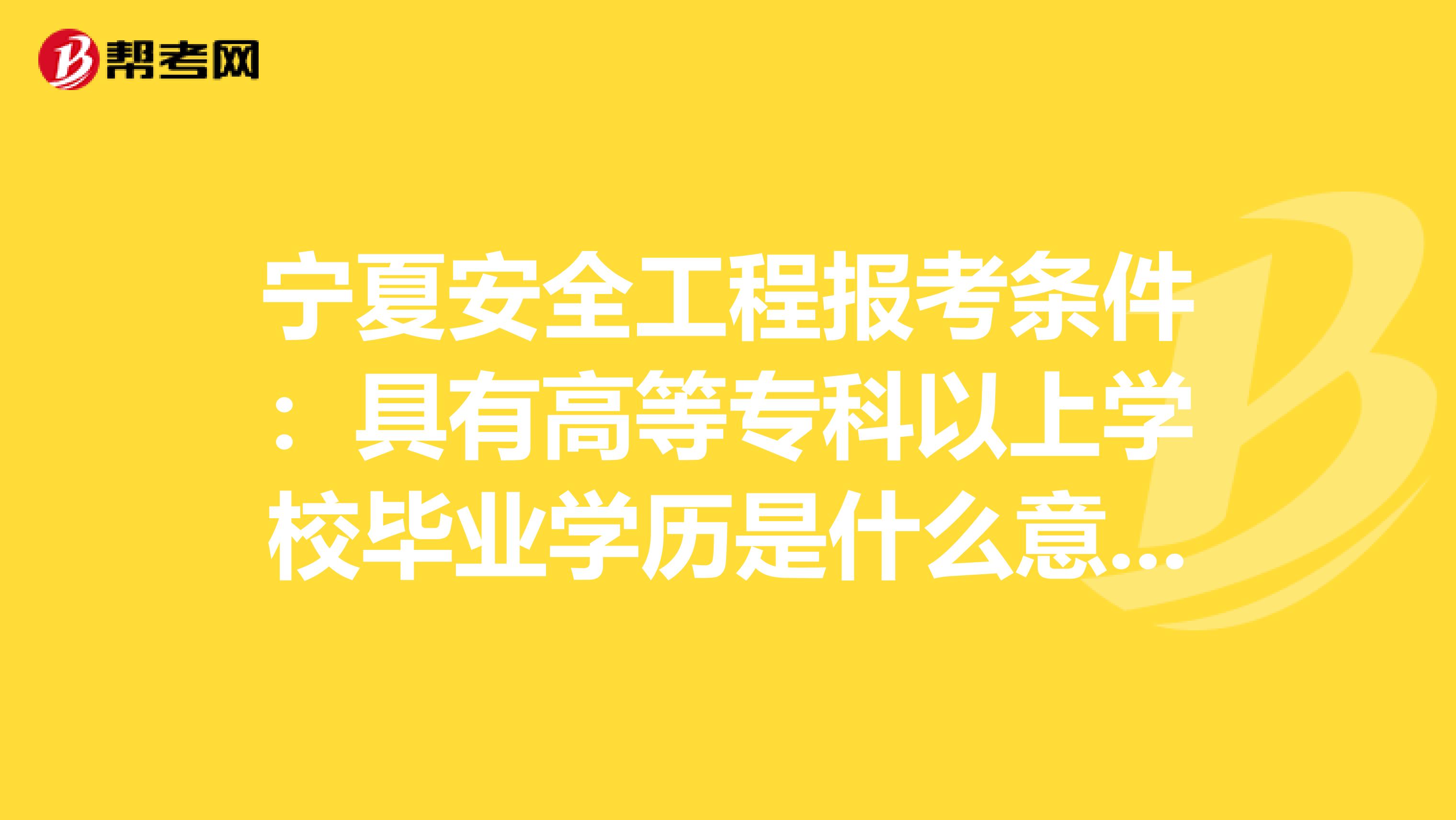 宁夏安全工程报考条件:具有高等专科以上学校毕业学历是什么意思?