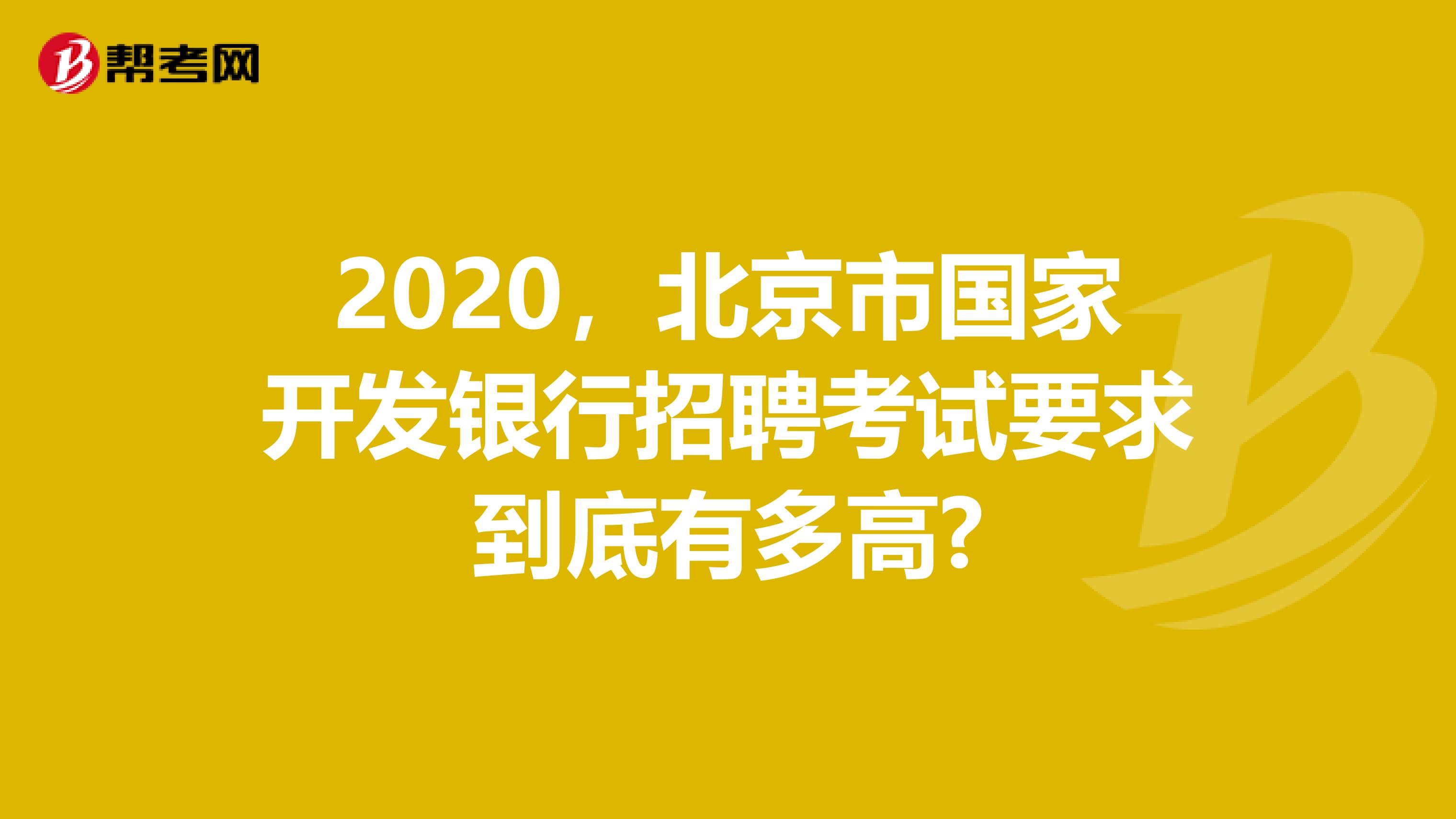 2020，北京市国家开发银行招聘考试要求到底有多高?