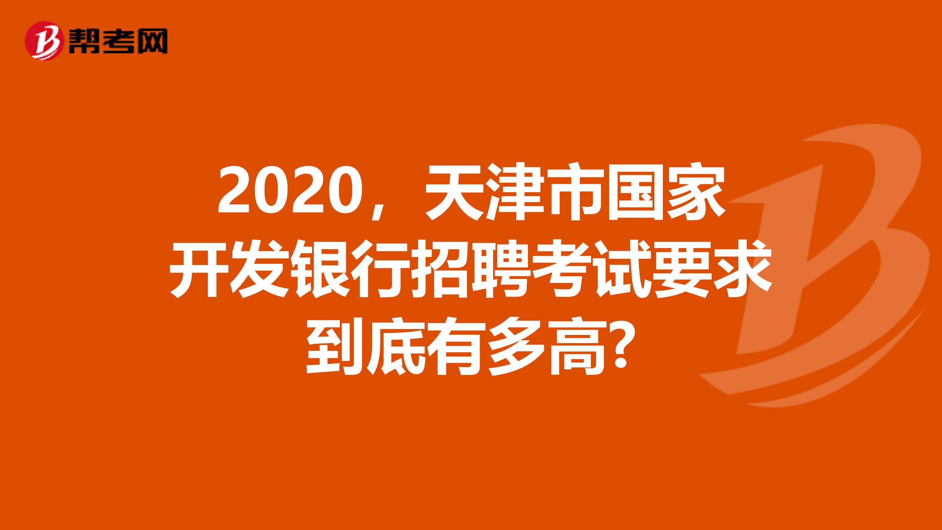 2020，天津市国家开发银行招聘考试要求到底有多高?