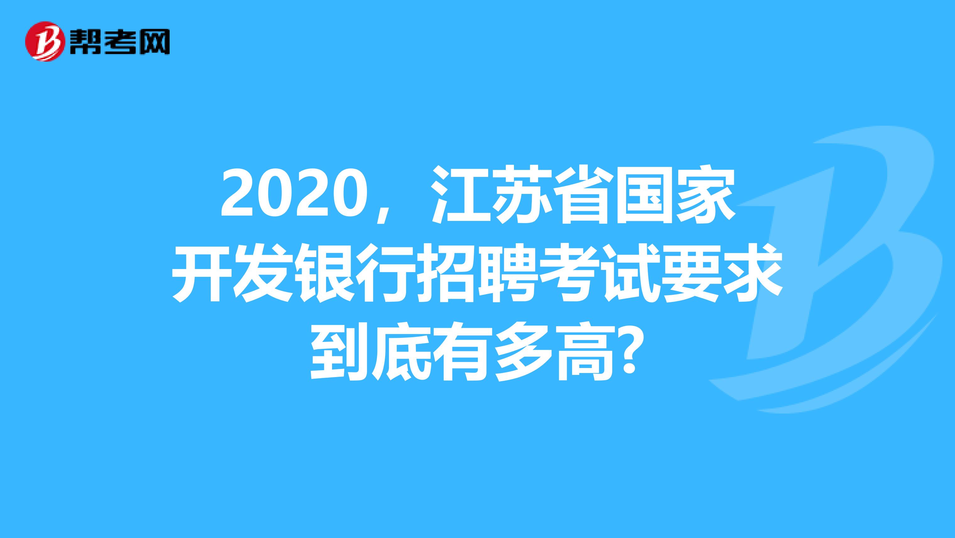 2020，江苏省国家开发银行招聘考试要求到底有多高?