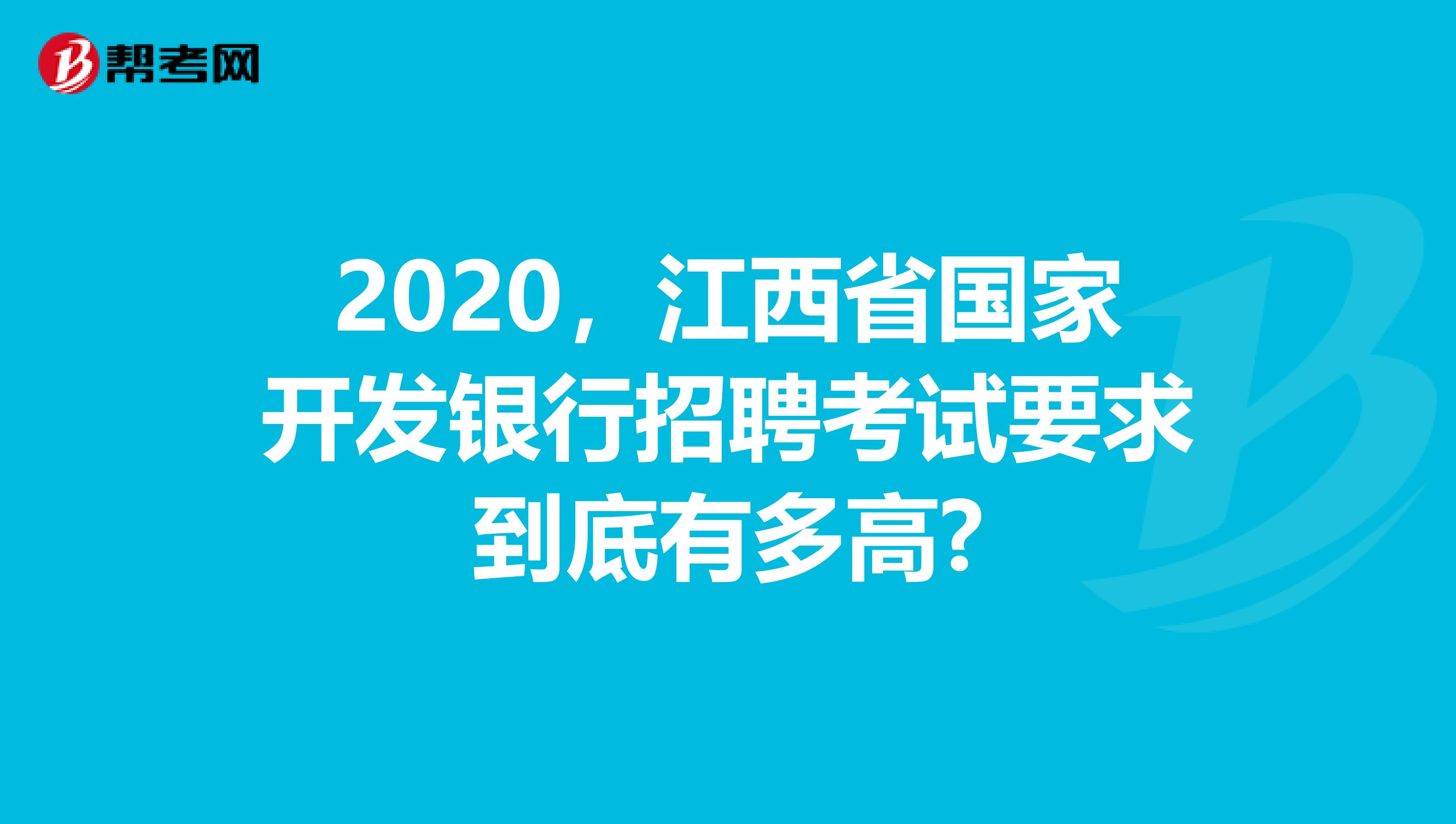 2020，江西省国家开发银行招聘考试要求到底有多高?
