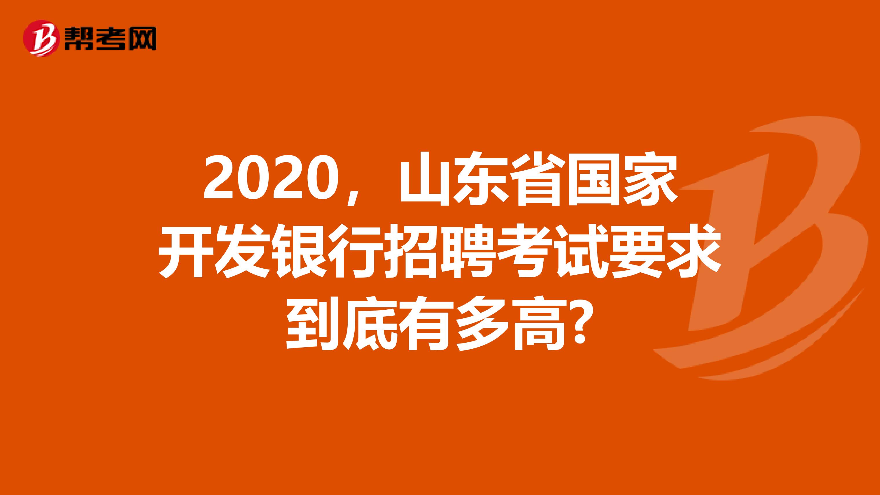 2020，山东省国家开发银行招聘考试要求到底有多高?