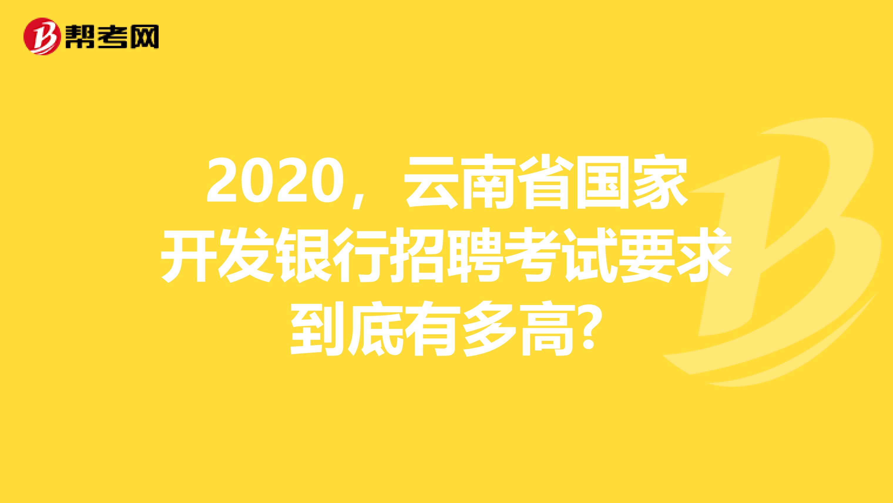 2020，云南省国家开发银行招聘考试要求到底有多高?