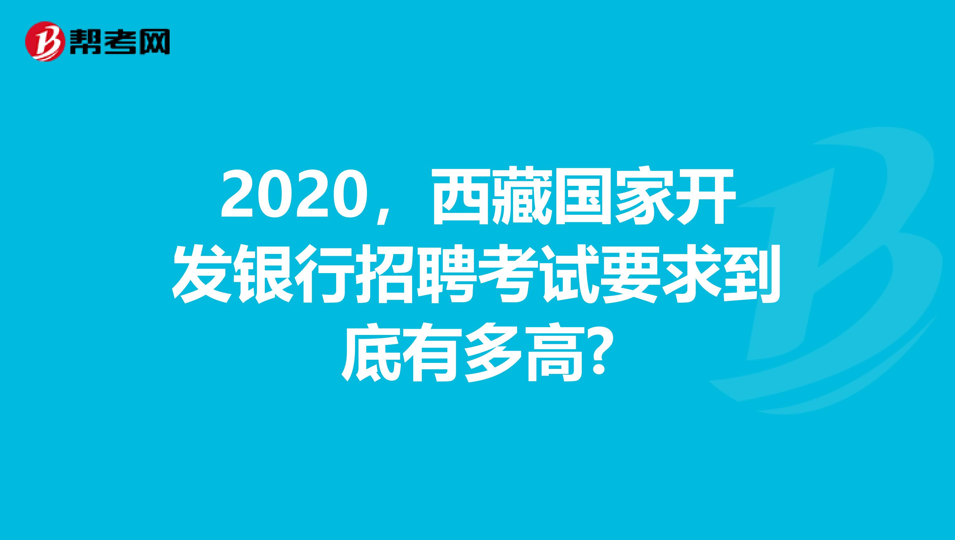 2020，西藏国家开发银行招聘考试要求到底有多高?