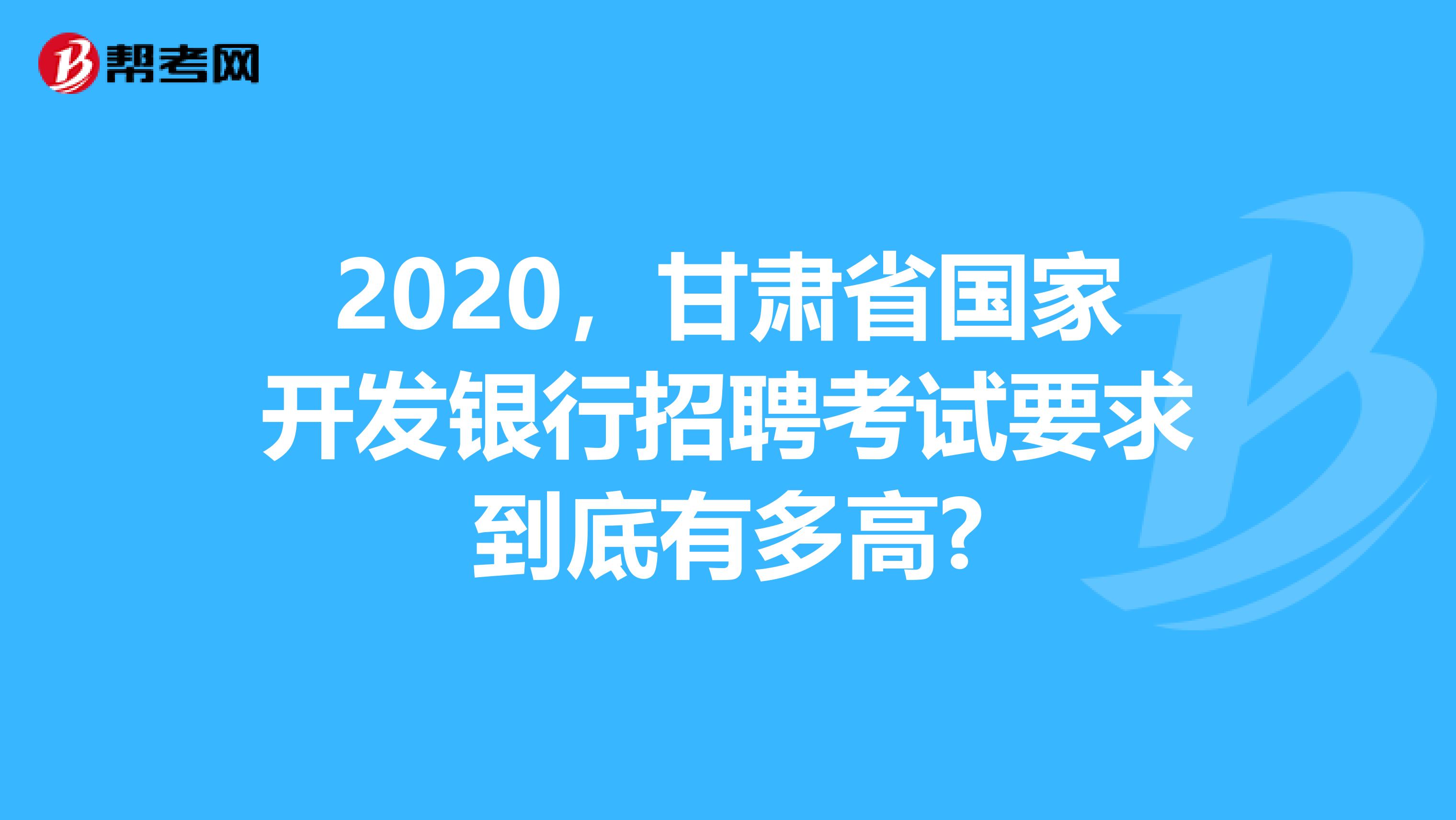 2020，甘肃省国家开发银行招聘考试要求到底有多高?