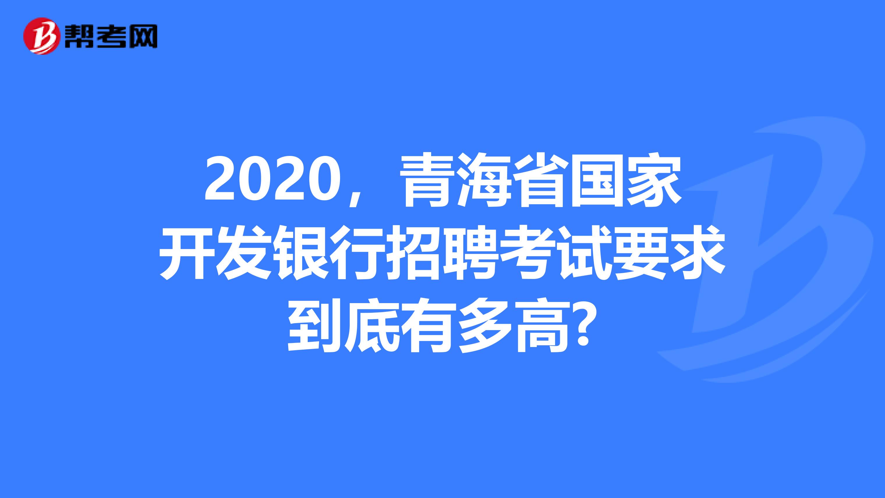 2020，青海省国家开发银行招聘考试要求到底有多高?