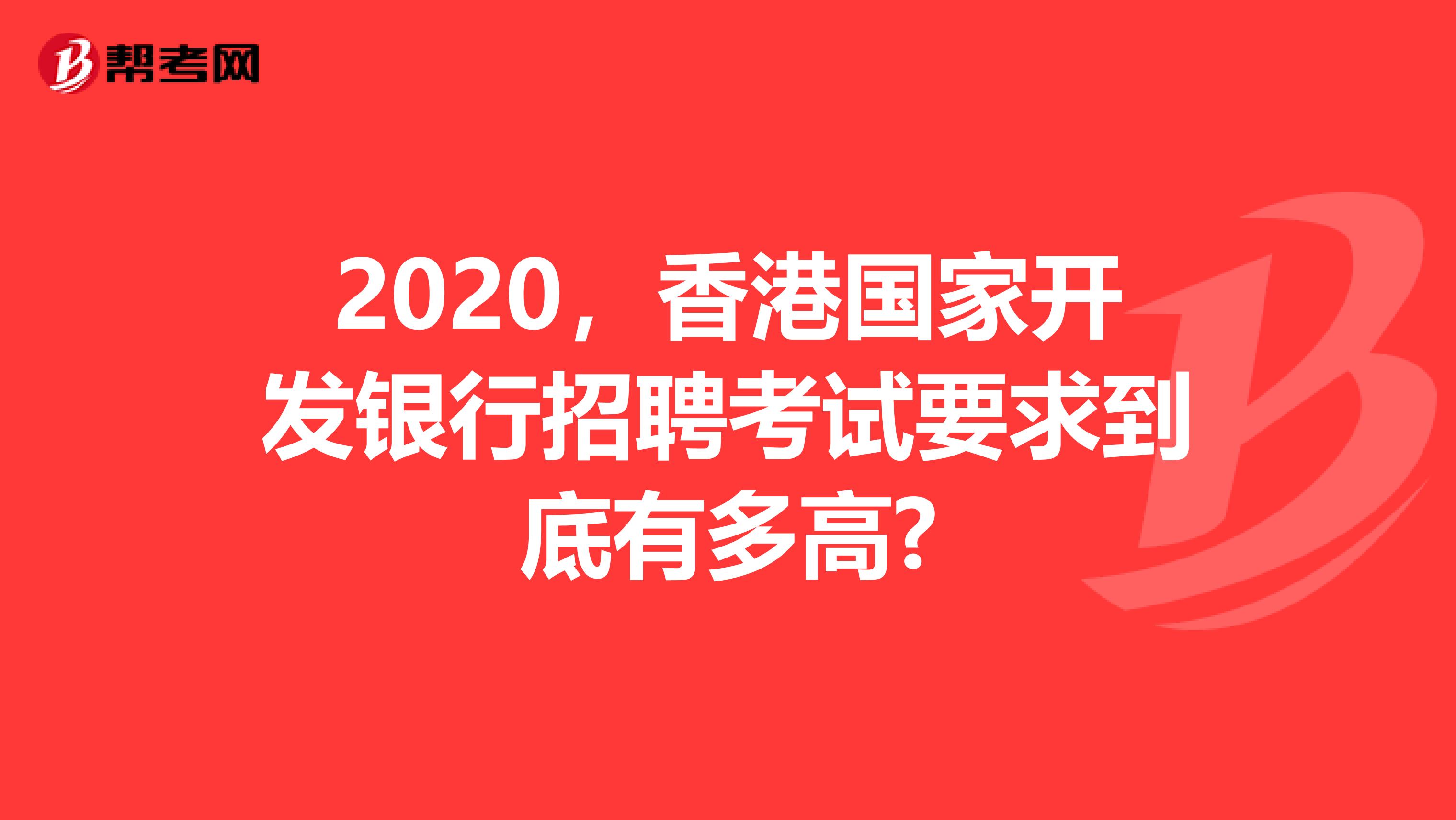 2020，香港国家开发银行招聘考试要求到底有多高?