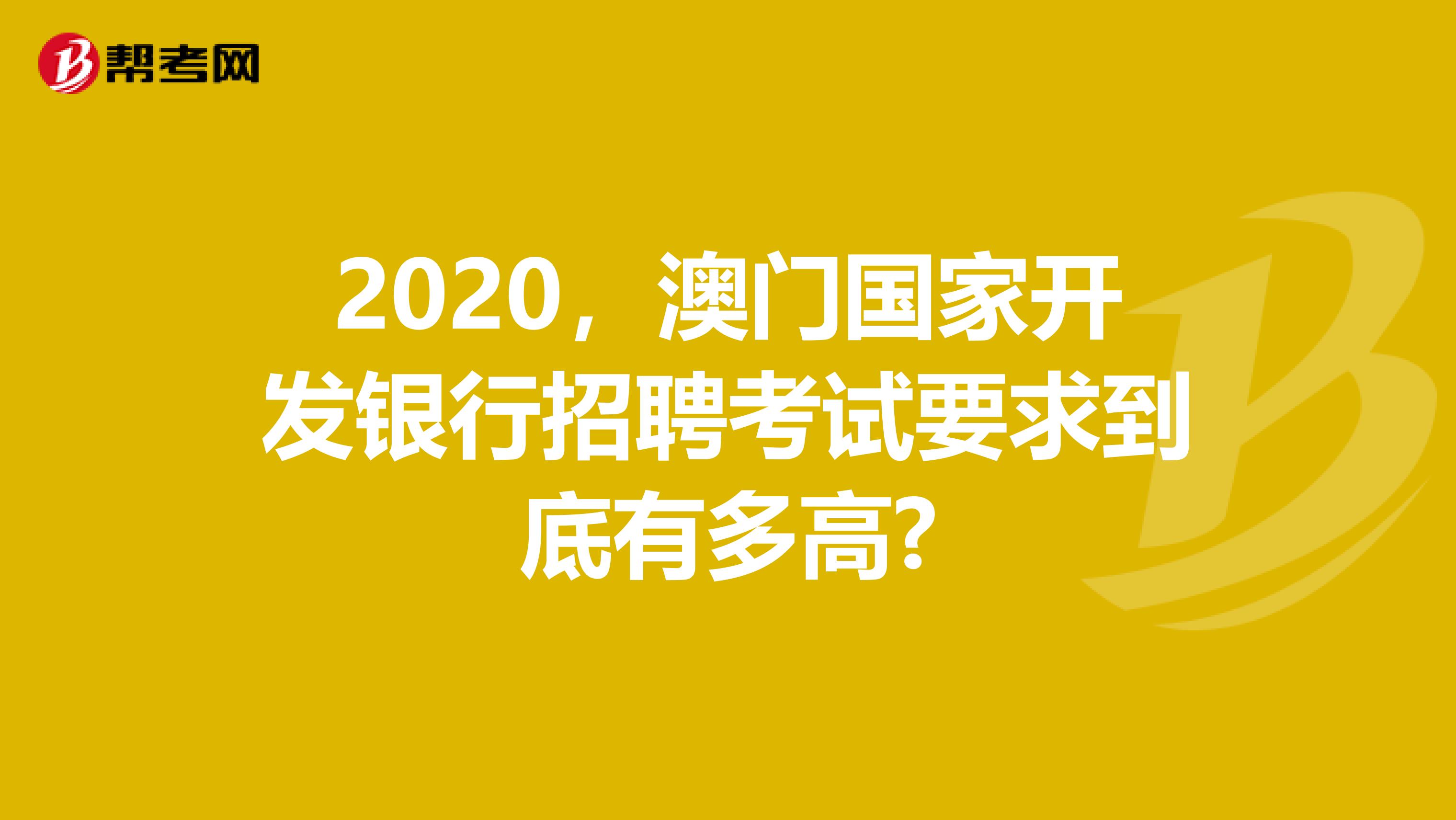 2020，澳门国家开发银行招聘考试要求到底有多高?