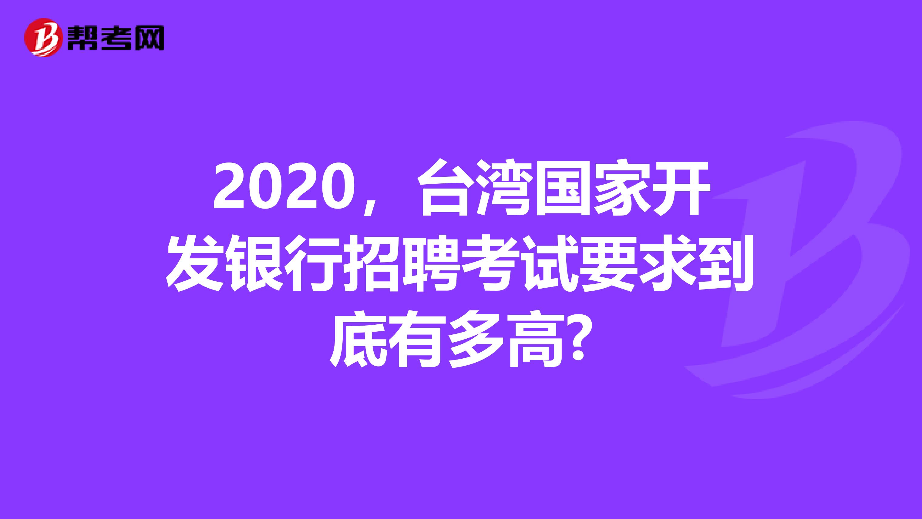 2020，台湾国家开发银行招聘考试要求到底有多高?