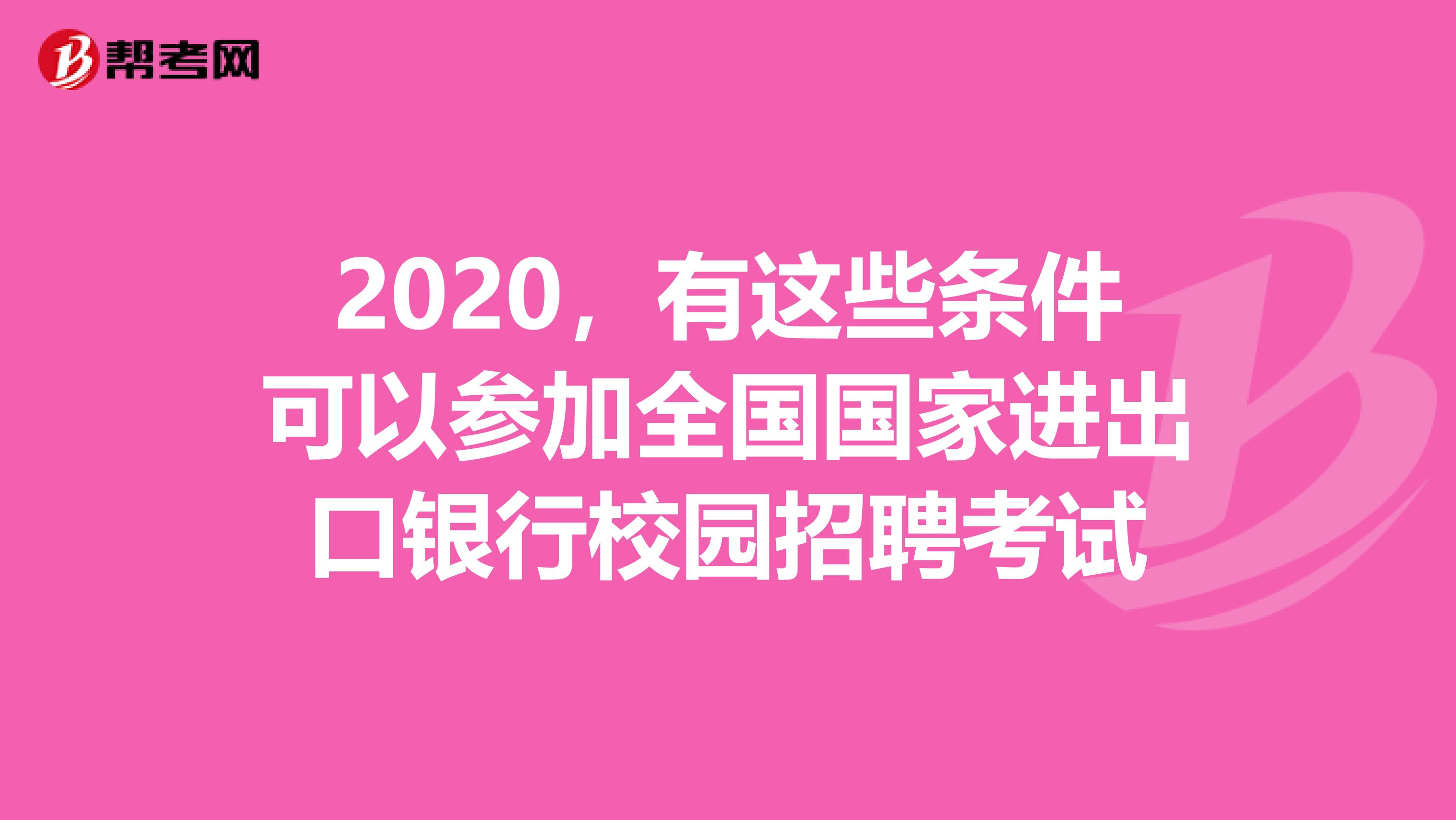 2020，有這些條件可以參加全國(guó)國(guó)家進(jìn)出口銀行校園招聘考試