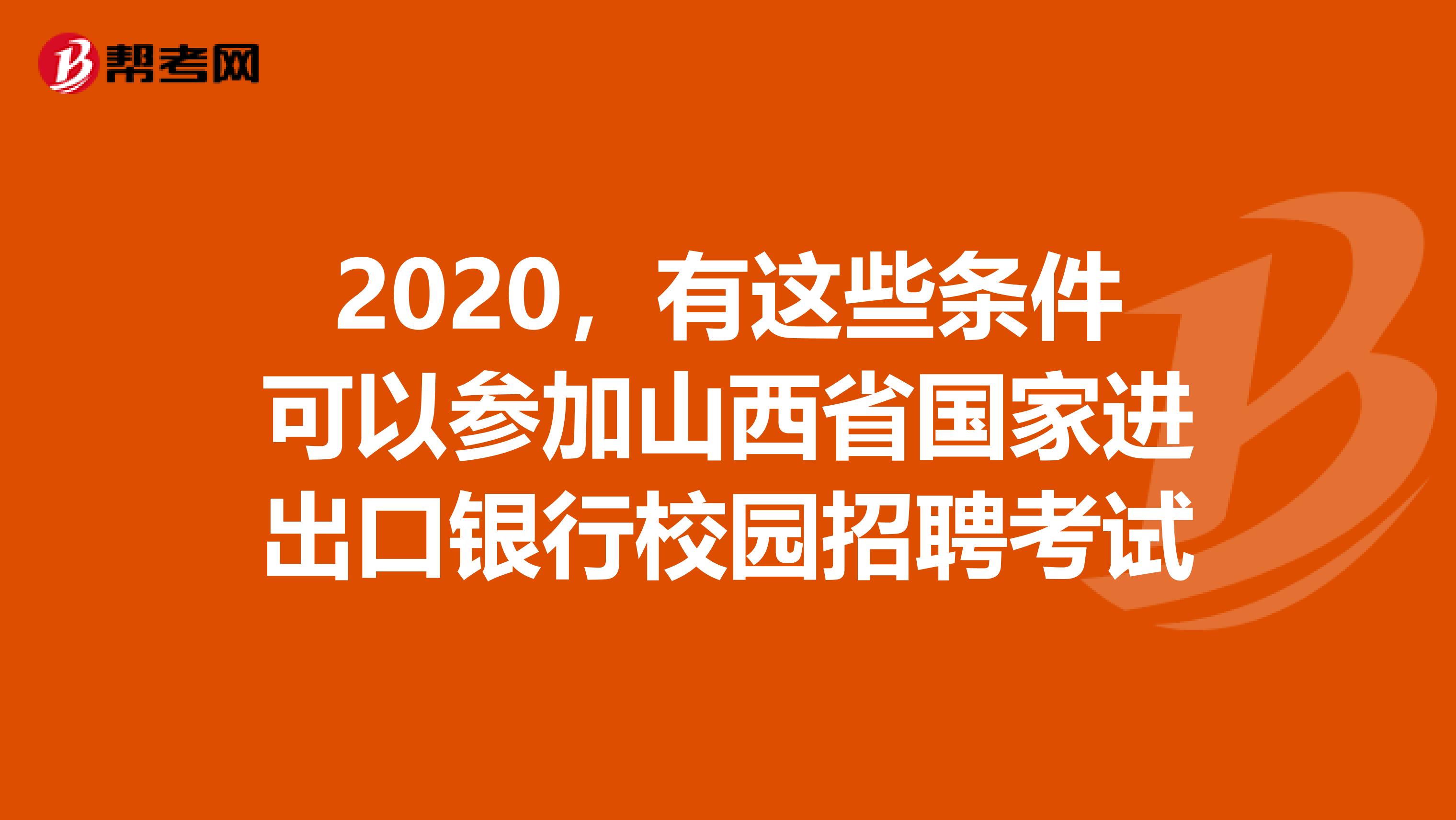 2020，有这些条件可以参加山西省国家进出口银行校园招聘考试