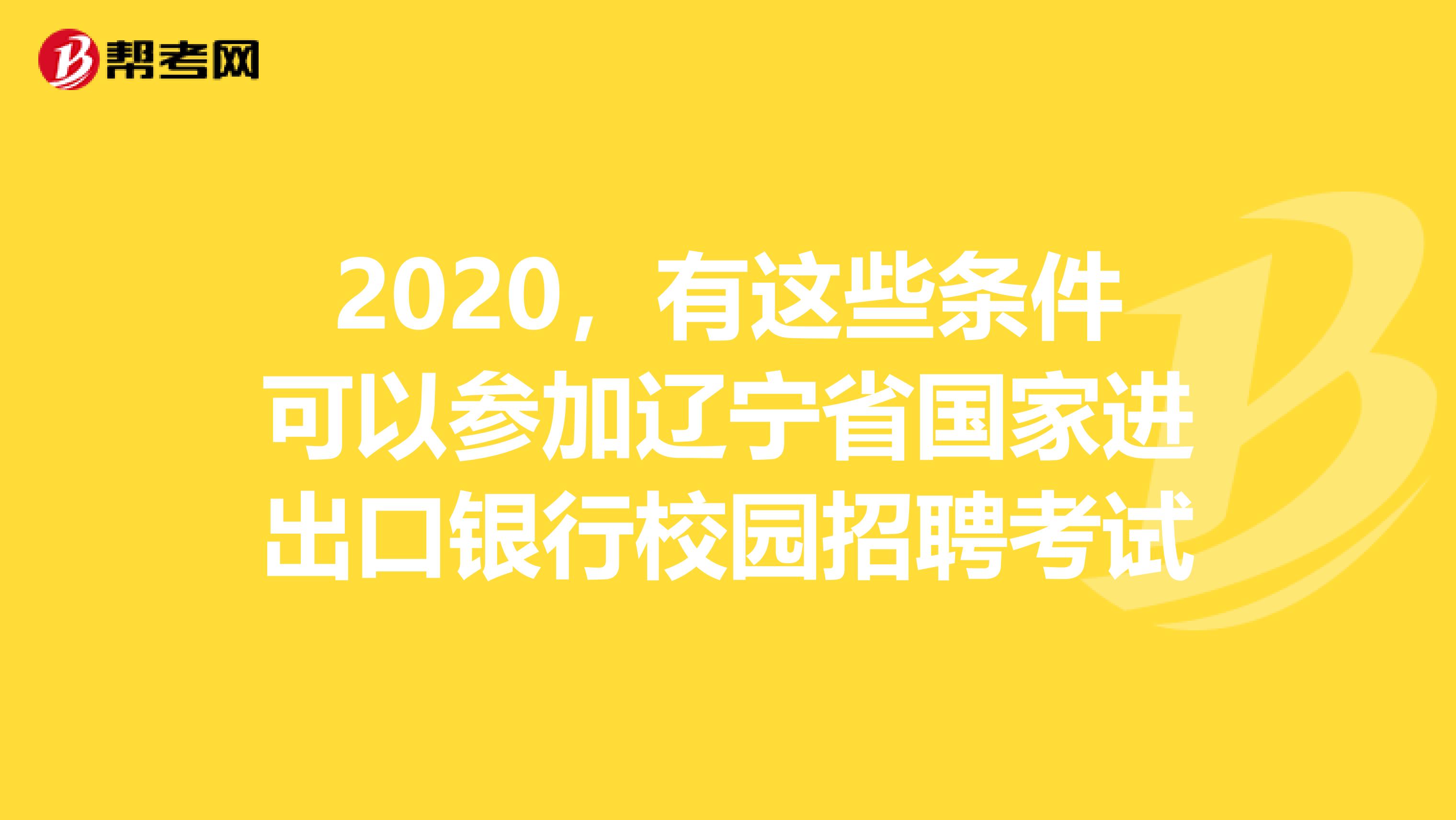 2020，有这些条件可以参加辽宁省国家进出口银行校园招聘考试