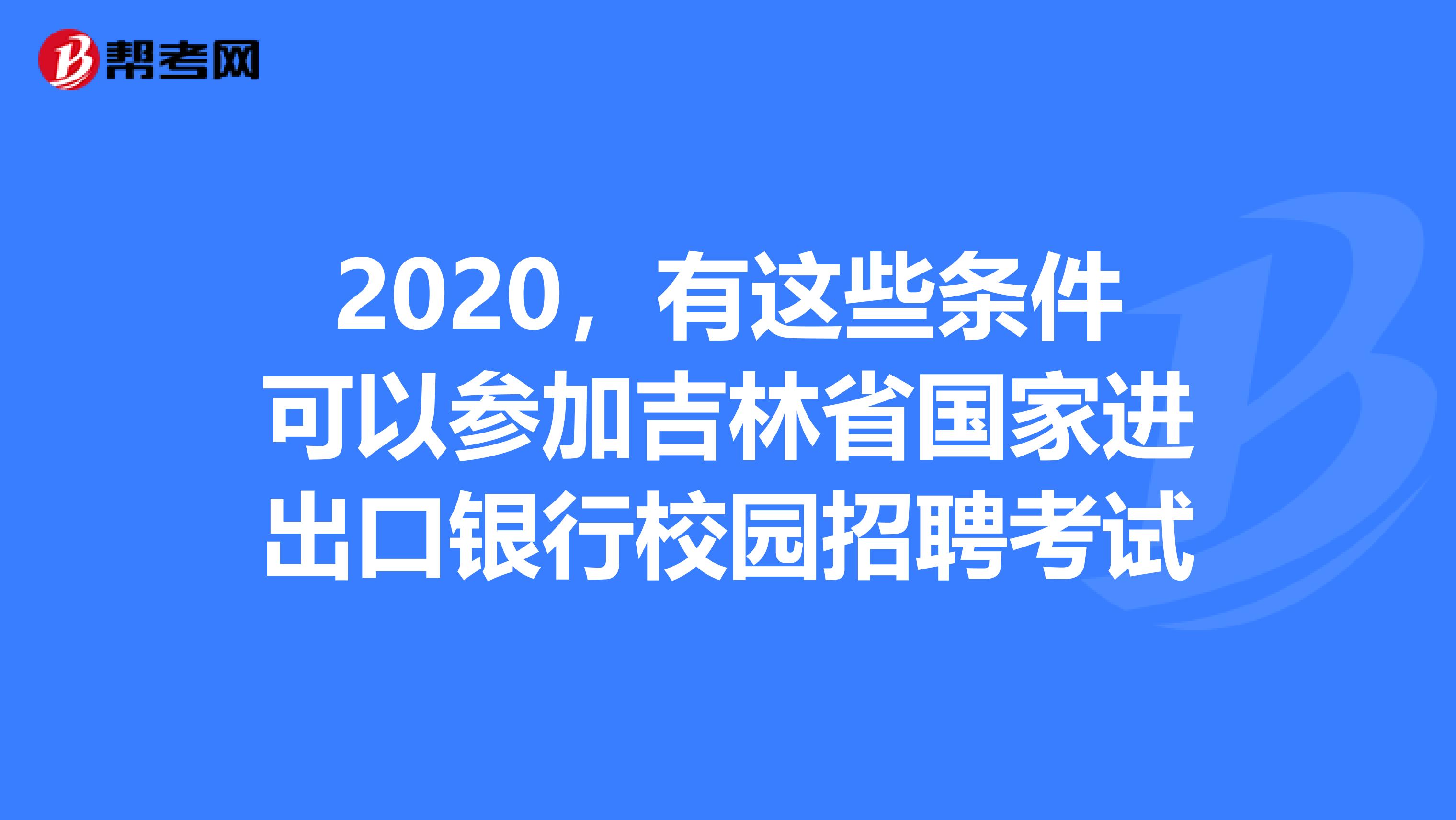 2020，有这些条件可以参加吉林省国家进出口银行校园招聘考试