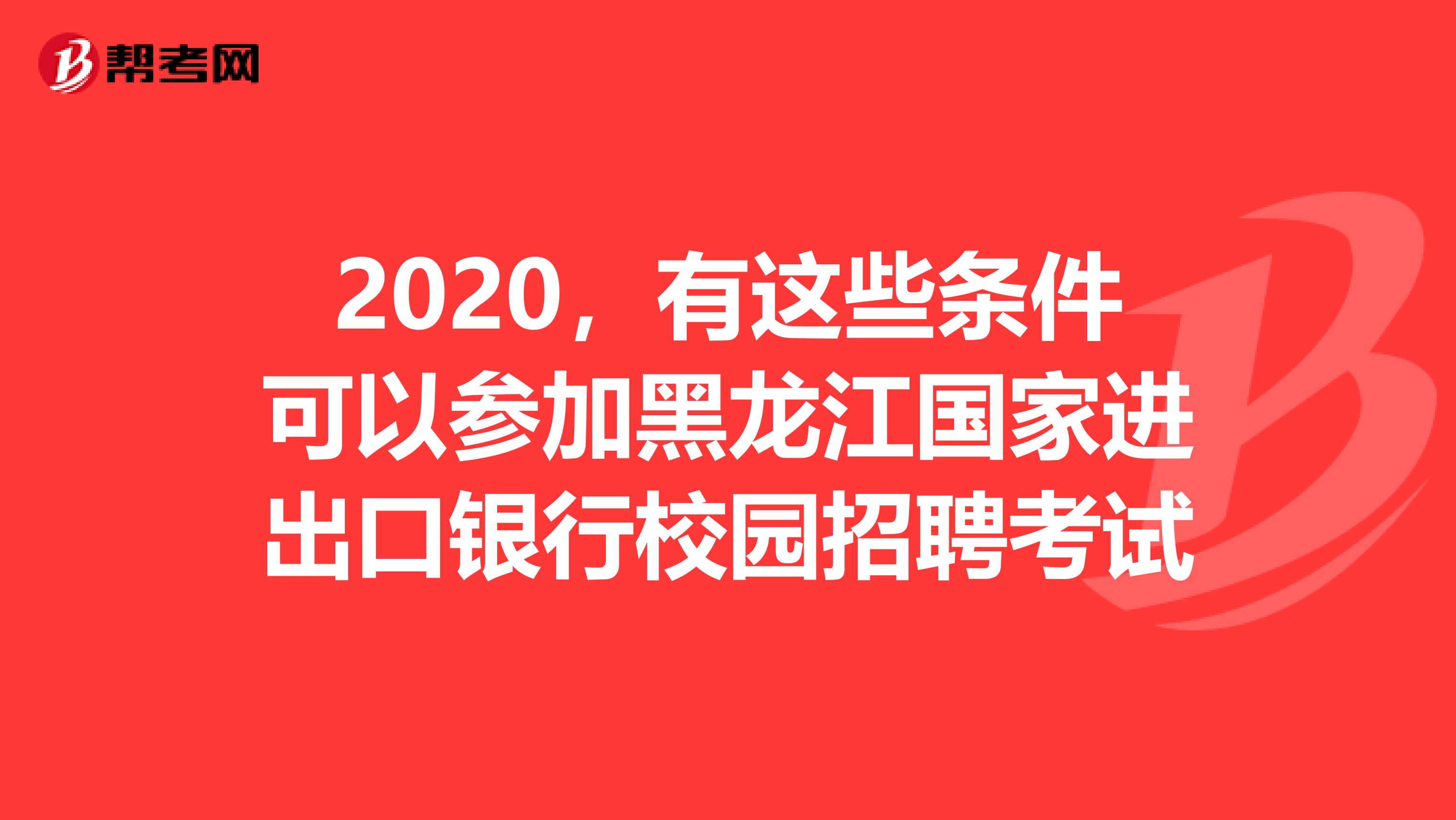 2020，有这些条件可以参加黑龙江国家进出口银行校园招聘考试